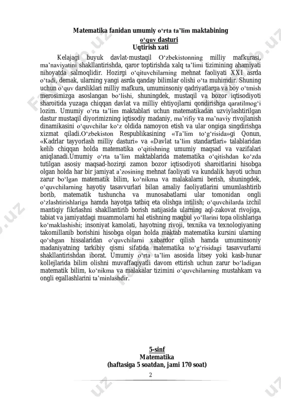 ti, hayotning rivoji, texnika va texnologiyaning takomillanib borishini hisobga olgan holda maktab matematika kursini ularning qo‘shgan hissalaridan o‘quvchilarni xabardor qilish hamda umuminsoniy madaniyatning tarkibiy qismi sifatida matematika to‘g‘risidagi tasavvurlarni shakllantirishdan iborat. umumiy o‘rta ta’lim asosida litsey yoki kasb-hunar kollejlarida bilim olishni muvaffaqiyatli davom ettirish uchun zarur bo‘ladigan matematik bilim, ko‘nikma va malakalar tizimini o‘quvchilarning mustahkam va ongli egallashlarini ta’minlashdir. 5-sinf matematika (haftasiga 5 soatdan, jami 170 soat) 3 i. natural sonlar (74 soat). 1. natural sonlar va shkalalar (18 soat). natural son tushunchasi. natural sonlarni yozilishi va o‘qilishi. kesma. kesmaning uzunligi. kesmalarni taqqoslash. uzunlik o‘lchov birliklari. uchburchak. tekislik, to‘g‘ri chiziq va nur. shkalalar va koordinatalar. koordinatalar (sonlar) nuri. natural sonlarni taqqoslash. katta kichik. masalalar yechish. tarixiy ma’lumotlar. 2. natural sonlarni qo‘shish va ayirish (20 soat) . natural sonlarni qo‘shish va uning xossalarini koordinatalar nurida tushuntirish. natural sonlarni ayirish va uning xossalari. sonli va harfli ifodalar. qo‘shish va ayirish xossalarining harfiy …