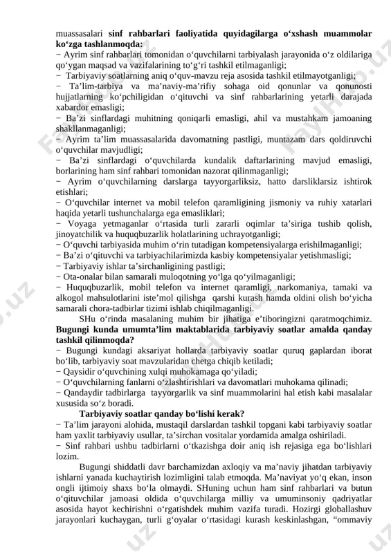 vchilarni ijtimoiy hayotga tayyorlashda ta’lim, fan va ishlab chiqarishning samarali integratsiyasini ta’minlashdan iborat. bugungi kunda axborot oqimining tezligi natijasida hayotimizga ommaviy madaniyatni salbiy ta’sirlari ham sezilmoqda. bu masalani o’quvchilarning ijtimoiy hayotlari misolida ko‘rishimiz mumkin. ba’zida ota-onalar tomonidan bolalarning beodobligi, o‘z fikrini og‘zaki yoki yozma tarzda aniq ifodalay olmasligi, mas’uliyatning yetishmasligi, atrofidagilar bilan kelisha olmasligi, o‘ziga tegishli bo‘lgan mablag‘largni to‘g‘ri taqsimlay olmasligi haqidagi fikrlarni eshitib qolamiz. shuning uchun ham dasturni ishlab chiqishda xaqlaro va milliy tajribaga asoslanilganligini alohida ta’kidlab o‘tish joizdir. “ta’lim muassasalari sinf rahbari to`g`risida nizom”ga asosan“sinf rahbari - ta’lim muassasasining tarbiyaviy tizimidagi tayanch pedagoglardan biri bo`lib, o`ziga biriktirilgan sinf o`quvchilarining amalda belgilangan ta’lim va tarbiya olishlarini tashkil etadi.”shu nuqtai nazardan olib qaraganda bugungi kunda ta’lim muassasalari sinf rahbarlari faoliyatida quyidagilarga o‘xshash muammolar ko‘zga tashlanmoqda: − ayrim sinf rahbarlari tomonidan o‘quvchilarni tarbiyalash jarayonida o‘z oldilariga qo‘ygan maqsad va vazifalarining to‘g‘ri tashkil etilmaganligi; − tarbiyaviy soatlarning aniq o‘quv-mavzu reja asosida tashkil …