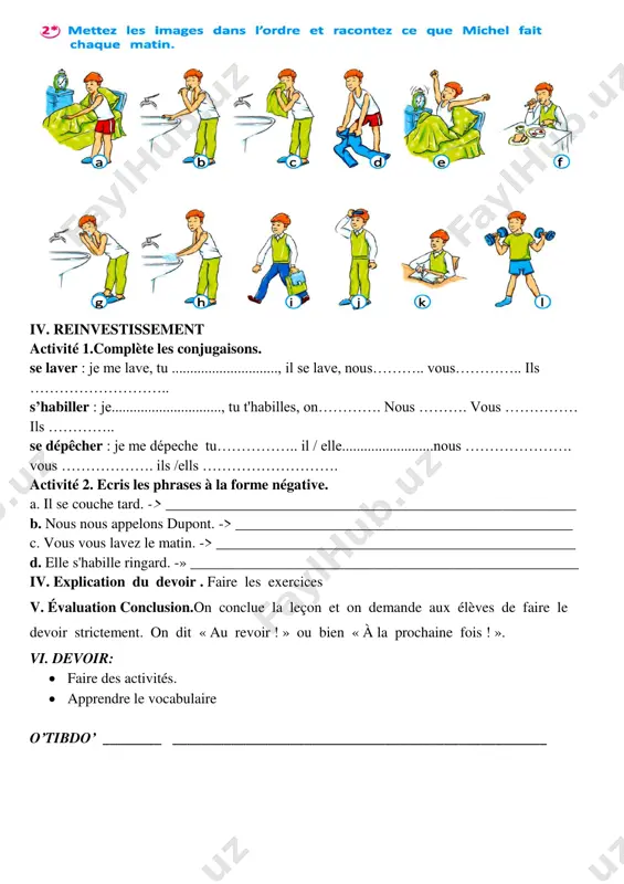 elle s'habille ringard. -» _____________________________________________________ iv. explication du devoir . faire les exercices v. évaluation conclusion.on conclue la leçon et on demande aux élèves de faire le devoir strictement. on dit « au revoir ! » ou bien « à la prochaine fois ! ». vi. devoir:  faire des activités.  apprendre le vocabulaire o’tibdo’ ________ ___________________________________________________ date __________________________________________________ thème de la leçon:unité vi . leçon 2. je me leve et je fais ma toilette objectifs du cours • au niveau de la compréhension orale: écouter les phrases et dire sic’est bien ou mal • au niveau de la communication: parler de la journée de travail de michel à partir des images qui représentent de différentes actions de la journée • au niveau de compréhension écrite: lire la conversation et trouver les réponses correctes des qcm (question à choix multiples) • au niveau de la production écrite: réécrire les …