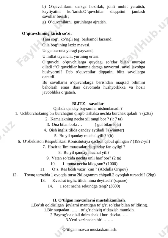 ida hushyorlikka va hozir javoblikka o’gatish. blitz savollar qishda qanday bayramlar nishonlanadi ? 1. uchburchakning bir burchagini qirqib tashalsa nechta burchak qoladi ? (j:3ta) 2. kamalakning necha xil rangi bor ? (j: 7 ta) 3. ona bilan bola … ( gul bilan lola) 4. qish ingliz tilida qanday aytiladi ? (winnter) 5. bu yil qanday muchal yili ? (it) 6. o’zbekiston respublikasi konisitutsiya qachon qabul qilingan ? (1992-yil) 7. hozir ta’lim muassalarida qanday fan oyligi ? 8. bu yil qanday muchal yili? 9. vatan so’zida nechta unli harf bor? (2 ta) 10. 1 tonna necha kilogram? (1000) 11. o’z .res bosh vazir kim ? (abdulla oripov) 12. tovuq tarozida 1 oyoqda tursa 2kilogramm chiqadi.2 oyoqlab tursachi? (2kg) 13. kvadrat ingliz tilida nima deyiladi? (square) 14. 1 soat necha sekundga teng? (3600) ii. o’tilgan mavzularni mustahkamlash. 1.bo’sh qoldirilgan joylarni mantiqan to’g’ri so’zlar bilan to’ldiring. 1.bir nuqtadan ……. to’g’richiziq o’tkazish mumkin. 2.bayrog’da …