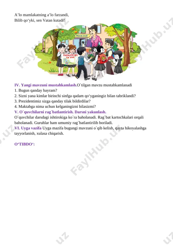 monidan umumlashtiriladi. iii. yangi mavzu bayoni: men birinchi sinfga borganimda dadam menga g‘afur g‘ulomning she’rini o‘qib bergandilar: sen bu kun sinfda shod yurak bilan sinov navbatini kutib turasan. a’lo mamlakatning a’lo farzandi, bilib qo‘yki, sen vatan kutadi! [image: ] iv. yangi mavzuni mustahkamlash.o`tilgan mavzu mustahkamlanadi 1. bugun qanday bayram? 2. sizni yana kimlar birinchi sinfga qadam qo‘yganingiz bilan tabriklandi? 3. prezidentimiz sizga qanday tilak bildirdilar? 4. maktabga nima uchun kelganingizni bilasizmi? v. o`quvchilarni rag`batlantirish. darsni yakunlash. o`quvchilar darsdagi ishtirokiga ko`ra baholanadi. rag`bat kartochkalari orqali baholanadi. guruhlar ham umumiy rag`batlantirilib boriladi. vi. uyga vazifa uyga mazifa bugungi mavzuni o`qib kelish, qayta hikoyalashga tayyorlanish, xulasa chiqarish. o‘tibdo‘: sana:____________________________ mavzu: salomlashish odobi maqsad: ta’limiy: o`quchilarga bugungi mavzuga oid bilim va tushunchalar berish. yuksak insoniy fazilatlar mohiyatini anglatish, ularga ongli munosabatda bo’lish, hamma millat vakillariga yaxshi munosabatda bo’lish bilimini shakllantirish tk2: axborot manbalari (televizor, telefon)dan to‘g‘ri foydalana olish fk1 suhbatdoshni tinglash, sukut saqlash va …