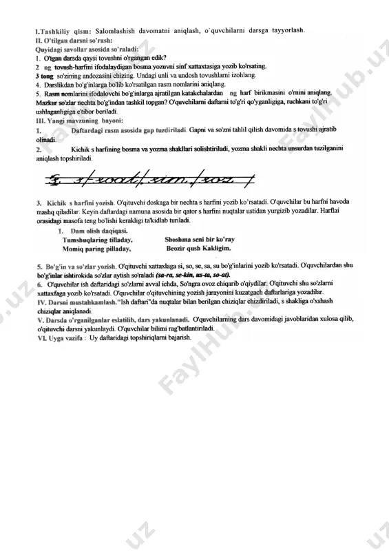 ifani tushuntirish rag’batlantirish. 2 daqiqa [image: image1.jpg] sana: _________ mavzu: bosh s harfining yozilishi. mavzuga oid tayanch tushunchalar:bosh s harfi. soatlar soni: 1 soat mavzuning qisqacha ta’rifi: bosh s harfini yozishni o’rgatish. o’quv jarayonini amalga oshirish texnologiyasi: metod:suhbat, tushuntirish,”savol-javob” metodi,”rasmli boshqotirma”, “eng vijdonli o’quvchi” o’yinlari. shakl:jamoa,guruhda ishlash,hamma o’zi uchun. jihoz:darslik,rangli ko’rgazmalar,harakatli ko’rgazmalar,tarqatma testlar,plakatlar. nazorat:o’quvchilarning darsda faolligi kuzatilib,hisobga olib boriladi. baholash:o’quvchilar bilimi reyting mezonlari asosida baholanib,dars oxirida e’lon qilinadi. darsning maqsadi maqsadlar: ta’limiy: bosh s harfi imlosini to’g’ri, aniq va chiroyli yozishga o’rgatish. tarbiyaviy: o’quvchilarda tabiatga bo’lgan muhabbat tuyg’usini tarbiyalash. rivojlantiruvchi: o’quvchilarda chiziqdan chiqib ketmaslik , harf unsurlarini to’g’ri yozish. s harfiga oid yozuv ko’nikmalarini rivojlantirish. tayanch kompetensiyalar: axborot bilan ishlash kompetensiya elementi:mavzu doirasida ko’rsatilgan multimedia ilovalariga ongli munosabat bildirish. fanga oid kompetensiyalar: bosh s harfini yozilishi va o`qilishini bilish. adabiy – nutqiy kompetensiya elementlari(tinglab tushunish, fikrni og’zaki bayon qilish, o’qish, fikrni yozma bayon qilish.) hikmatli gap, hikoya, she’r va ixcham …