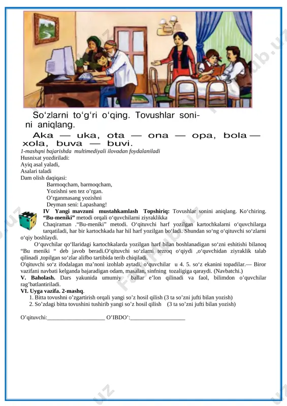 n tez o’rgan. o’rganmasang yozishni deyman seni: lapashang! iv yangi mavzuni mustahkamlash topshiriq: tovushlar sonini aniqlang. ko‘chiring. [image: image1.png] “bu-meniki” metodi orqali o‘quvchilarni ziyraklikka chaqiraman .“bu-meniki” metodi. o‘qituvchi harf yozilgan kartochkalarni o‘quvchilarga tarqatiladi, har bir kartochkada har hil harf yozilgan bo‘ladi. shundan so‘ng o‘qituvchi so‘zlarni o‘qiy boshlaydi. o‘quvchilar qo‘llaridagi kartochkalarda yozilgan harf bilan boshlanadigan so‘zni eshitishi bilanoq “bu meniki “ deb javob beradi.o‘qituvchi so‘zlarni tezroq o‘qiydi ,o‘quvchidan ziyraklik talab qilinadi ,topilgan so‘zlar alifbo tartibida terib chiqiladi. o'qituvchi so‘z ifodalagan ma’noni izohlab aytadi, o‘quvchilar u 4. 5. so‘z ekanini topadilar.— biror vazifani navbati kelganda bajaradigan odam, masalan, sinfning tozaligiga qaraydi. (navbatchi.) v. baholash. dars yakunida umumiy ballar e’lon qilinadi va faol, bilimdon o’quvchilar rag’batlantiriladi. vi. uyga vazifa. 2-mashq. 1. bitta tovushni o’zgartirish orqali yangi so’z hosil qilish (3 ta so’zni jufti bilan yozish) 2. so’zdagi bitta tovushini tushirib yangi so’z hosil qilish (3 ta so’zni jufti bilan yozish) o’qituvchi:____________________ o’ibdo’:___________________ sinf:___________ …