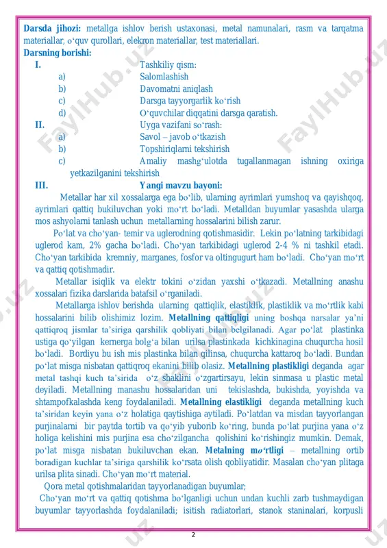 um”, “kim epchil-u, kim chaqqon”, “klaster”, “b/b/b” metodlaridan foydalaniladi. 2 darsda jihozi: metallga ishlov berish ustaxonasi, metal namunalari, rasm va tarqatma materiallar, o„quv qurollari, elekron materiallar, test materiallari. darsning borishi: i. tashkiliy qism: a) salomlashish b) davomatni aniqlash c) darsga tayyorgarlik ko„rish d) o„quvchilar diqqatini darsga qaratish. ii. uyga vazifani so„rash: a) savol – javob o„tkazish b) topshiriqlarni tekshirish c) amaliy mashg„ulotda tugallanmagan ishning oxiriga yetkazilganini tekshirish iii. yangi mavzu bayoni: metallar har xil xossalarga ega bo„lib, ularning ayrimlari yumshoq va qayishqoq, ayrimlari qattiq bukiluvchan yoki mo„rt bo„ladi. metalldan buyumlar yasashda ularga mos ashyolarni tanlash uchun metallarning hossalarini bilish zarur. po„lat va cho„yan- temir va uglerodning qotishmasidir. lekin po„latning tarkibidagi uglerod kam, 2% gacha bo„ladi. cho„yan tarkibidagi uglerod 2-4 % ni tashkil etadi. cho„yan tarkibida kremniy, marganes, fosfor va oltingugurt ham bo„ladi. cho„yan mo„rt va qattiq qotishmadir. metallar isiqlik va elektr tokini o„zidan yaxshi o„tkazadi. metallning anashu xossalari fizika darslarida …