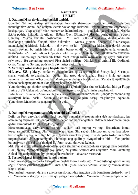 nlari shunda ikki bo‘lakka ajraladi. ana shu bo‘laklardan biri-ga filipp ii ning o‘g‘li aleksandr qo‘mondonlik qilayotgan suvoriy qo‘shinlar qaqshatqich zarba beradi. yunon qo‘shinlari chekina bosh-laydi va tor-mor etiladi. jangda yunonlar-ning aksariyati halok bo‘ldi. xeroniya osto-nasidagi jangdan so‘ng mag‘lubiyat oqibatida yunoniston makedoniyaga qaram bo‘lib qoldi. 2-bilet 1. qadimgi mesopatamiya tabiiy sharoiti va aholisi. dajla va frot daryolari oralig‘idagi vodiyni yunonlar mesopotamiya deb nomlashgan, bu atamaning tarjimasi ikki daryo oralig‘i degan ma’noni anglatadi. odamlar mesopotamiyaga qadim zamonlarda ko‘chib joylashganlar. mesopotamiyaga daryolarning toshqin suvlari turli tuproq va tog‘ jinslaridan iborat loyqalarni oqizib kelgan. ular yerlarni o‘g‘itlagan. shu sababli mesopotamiya yer lari ishlov berish uchun qulay, serunum bo‘lgan. qishda surunkali yomg‘ir va daryolar tosh-qini bo‘lib turgani sababli mesopotamiyada jahondagi eng qadimiy rivoyatlardan biri – yer yuzini butunlay suv bosishi to‘g‘risidagi to‘fon rivoyati dunyoga kelgan. mil. avv. 4 ming yillikda mesopotami-yada shumerlar manzilgohlari vujudga kela boshladi. ular janubiy mesopotamiyaga joy-lashib, bu yurtni shumer deb ataydilar. …