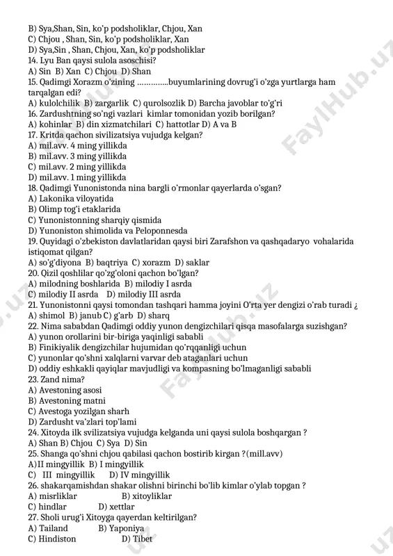 odsholiklar, chjou, xan c) chjou , shan, sin, ko’p podsholiklar, xan d) sya,sin , shan, chjou, xan, ko’p podsholiklar 14. lyu ban qaysi sulola asoschisi? a) sin b) xan c) chjou d) shan 15. qadimgi xorazm o’zining …………..buyumlarining dovrug’i o’zga yurtlarga ham tarqalgan edi? a) kulolchilik b) zargarlik c) qurolsozlik d) barcha javoblar to’g’ri 16. zardushtning so’ngi vazlari kimlar tomonidan yozib borilgan? a) kohinlar b) din xizmatchilari c) hattotlar d) a va b 17. kritda qachon sivilizatsiya vujudga kelgan? a) mil.avv. 4 ming yillikda b) mil.avv. 3 ming yillikda c) mil.avv. 2 ming yillikda d) mil.avv. 1 ming yillikda 18. qadimgi yunonistonda nina bargli o’rmonlar qayerlarda o’sgan? a) lakonika viloyatida b) olimp tog’i etaklarida c) yunonistonning sharqiy qismida d) yunoniston shimolida va peloponnesda 19. quyidagi o’zbekiston davlatlaridan qaysi biri zarafshon va qashqadaryo vohalarida istiqomat qilgan? a) so’g’diyona b) baqtriya c) xorazm d) saklar 20. qizil qoshlilar qo’zg’oloni qachon bo’lgan? a) …