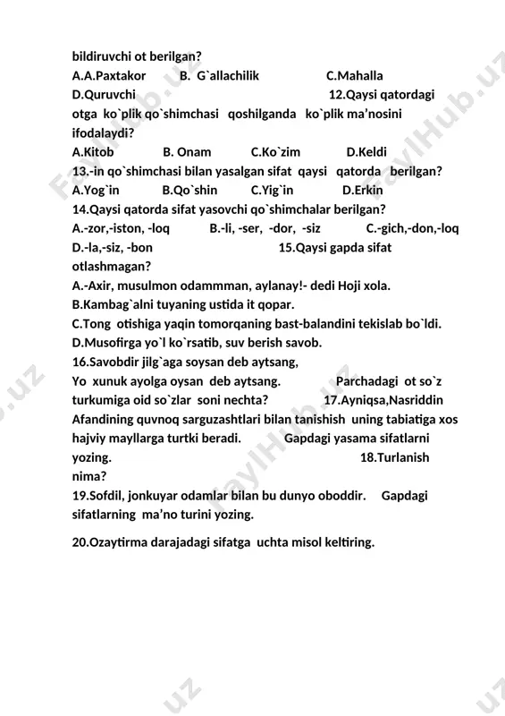 ayolga oysan deb aytsang. parchadagi ot so`z turkumiga oid so`zlar soni nechta? 17.ayniqsa,nasriddin afandining quvnoq sarguzashtlari bilan tanishish uning tabiatiga xos hajviy mayllarga turtki beradi. gapdagi yasama sifatlarni yozing. 18.turlanish nima? 19.sofdil, jonkuyar odamlar bilan bu dunyo oboddir. gapdagi sifatlarning ma’no turini yozing. 20.ozaytirma darajadagi sifatga uchta misol keltiring. 6- sinf ona tili (4-chorak) 1.-lar qo`shimchasi otlarga qo`shiganda sonning qaysi turi hosil bo`ladi? a.kasr son b.chama son c. tartib son d. dona son 2.butun miqdorning qismini ifodolovchi sonlar qanday son deyiladi? a.dona son b.chama son c.jamlovchi son d.kasr son 3.juft ravish berilgan qatorni belgilang. a.oldin-ketin b.sekin-sekin c.oz-oz d.ota-ona 4.qaysi qatorda ravish turkumiga mansub so`z berilgan? a.do`stona b.go`zal c.tong d.sultan 5.kunduzi o`ralashib yurganlardan qittay ham qolmagan.ushbu gapdagi ravishlari sonini aniqlang. a.4 b.3 c.2 d.1 6.qaysi qatordagi birikma to`g`ri yozilgan? a.6 -“b”sinf b.6“b”-sinf c.6-“b”sinf d.vi-“b”sinf 7.yetishta,qirqta so`zlari sonning qaysi turiga kiradi? a.tartib son b.dona son c.taqsim son d.chama son 8.qaysi gapda belgilash …