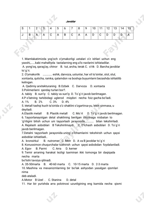 katimizdayog‘ocho‘ymakorligiustalario‘zishlariuchuneng yaxshi,…….kabimahalliydataxtalarningenga’lonavlariniishlatadilar. a.yong‘oq,qarag‘ay,chinor b.tut,archa,terakc.o‘rik d.barchajavoblar tòg̀ri. 2.o‘ymakorlik …………..eshik,darvoza,ustunlar,harxilto‘sinlar,stol,stul, xontaxta,quticha,ramka,qalamdonvaboshqabuyumlarnibezashdaishlatilib kelingan. a.qadimiyarxitekturaning b.ozbek c.darvoza d.xontaxta 3.polimerlarniqandayturlaribor?. a.tabiiy b.sun’iyc.tabiiyvasun’iyd.tòg̀rijavobberilmagan. 4.po‘latningtarkibidagiuglerod miqdorinechafoizgachabo‘ladi. a.1% b.2% c.3% d.4% 5.metalltashqikuchta’siridao‘zshaklinio‘zgartirsa-yu,lekinsinmasa,u deyiladi. a.elastikmetall b.plastikmetall c.mòrt d.tòg̀rijavobberilmagan. 6.tayyorlanayotgandetalshakliningberilganchizmaganisbatanto ‘g‘riliginibilishuchununitayyorlashjarayonida………….bilantekshiriladi. a.rejalashasboblaribtekshirilmaydi. c.o‘lchashasboblarid.tòg̀ri javobberilmagan. 7.detalnitayyorlashjarayonidauningo‘lchamlarinitekshirishuchunqaysi asboblarishlatiladi.. a.kronsirkul b.nutromerc.metrd.avabjavoblartòg̀ri 8.konussimonchuqurchalartushirishuchunqaysiasbobdanfoydalaniladi. a.egov b.parmi c.arra d.kerner 9.temirarraningharakattezligitaxminanikkitomongabirdaqiqada necha marta bo‘lishitavsiyaqilinadi. a.35-50marta b. 40-60marta c.10-15marta d.2-3marta 10.mashinavamexanizmlarningbirbo‘lakashyodanyasalganqismlari nima debataladi. a.motor buzel. c.stanina d.detal 11.harbiryurishdaarrapolotnosiuzunliginingengkamidanecha qismi ishlashishart? a.1/3qismib2/3qismi. c.3/2qismi d.ahamiyatiyòq 12.zubilotig‘iningo‘tkirlik(charxlash)burchagicho‘yannivabronzani qirqish uchuno‘tkirlikburchagiganechagraduslizubilolardanfoydalaniladi. a.300li b500li. c.70°li d.900li 13.chilangarlikbolg‘alariqandayn markaliuglerodasbobsozlikpo‘latdan yasaladi. a.u7 b. u8 c. u9 d.avabjavobtòg̀ri. 14.uzatmalarenergiyamanbayidanenergiyanibevositaqabulqilib,ish bajaruvchi qismigauzatuvchivall…………..nimadeyiladi.? a.yetaklovchivallb.yetaklanuvchivall c.bundayvall