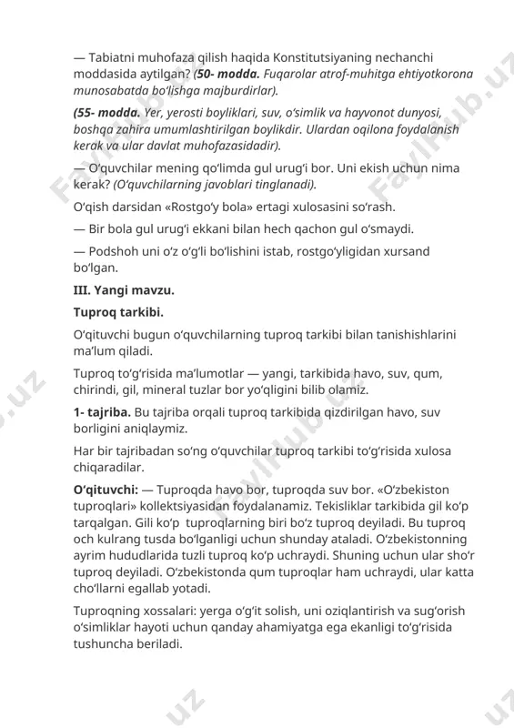 tarkibi bilan tanishishlarini ma’lum qiladi. tuproq to‘g‘risida ma’lumotlar — yangi, tarkibida havo, suv, qum, chirindi, gil, mineral tuzlar bor yo‘qligini bilib olamiz. 1- tajriba. bu tajriba orqali tuproq tarkibida qizdirilgan havo, suv borligini aniqlaymiz. har bir tajribadan so‘ng o‘quvchilar tuproq tarkibi to‘g‘risida xulosa chiqaradilar. o‘qituvchi: — tuproqda havo bor, tuproqda suv bor. «o‘zbekiston tuproqlari» kollektsiyasidan foydalanamiz. tekisliklar tarkibida gil ko‘p tarqalgan. gili ko‘p tuproqlarning biri bo‘z tuproq deyiladi. bu tuproq och kulrang tusda bo‘lganligi uchun shunday ataladi. o‘zbekistonning ayrim hududlarida tuzli tuproq ko‘p uchraydi. shuning uchun ular sho‘r tuproq deyiladi. o‘zbekistonda qum tuproqlar ham uchraydi, ular katta cho‘llarni egallab yotadi. tuproqning xossalari: yerga o‘g‘it solish, uni oziqlantirish va sug‘orish o‘simliklar hayoti uchun qanday ahamiyatga ega ekanligi to‘g‘risida tushuncha beriladi. eslatma: tuproqni darsdan ilgari qizdirib ko‘rish kerak. chunki tarkibidagi organik moddalar batamom yonib, tugashi lozim. — o‘simliklar dastlab suvda paydo bo‘lgan. shamol suv o‘tlarini quruqlikka uchirib kelgan. gilga aralashgan suv o‘tlari …