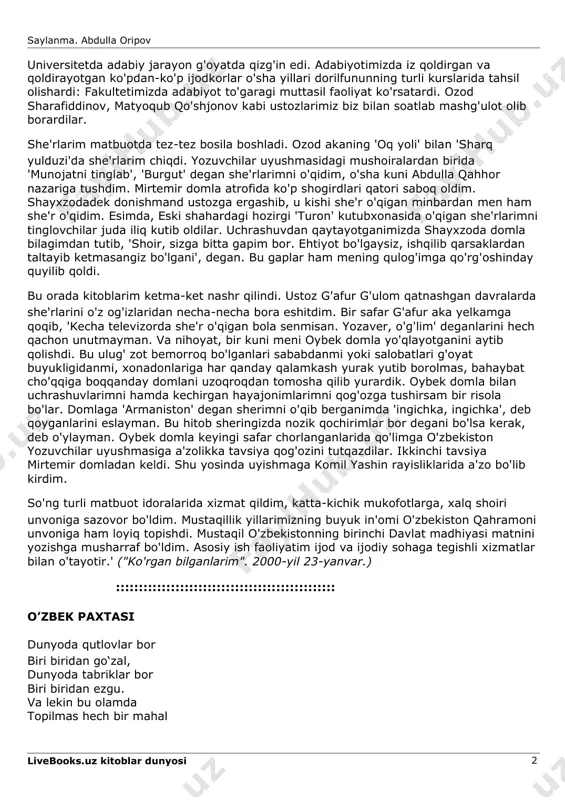 -birimizga biqinishib uxlab ham qolar edik. yanglishmasam, o'shanda umur shoir degan baxshining dostonlarini ko'p eshitganman. endi birinchi she'rlar yoza boshlaganimga nima turtki bo'lganini aniq bilmayman. har holda so'zlarni qofiyalashga ishqiboz bo'lib qolganim esimda. balki zerikkanimdan, balki zavqim toshib, nimanidir yozgim kelaverardi. fikr esa yo'q. yozmaslikning ham iloji yo'q. shuning uchun ona, ota, maktab, brigadir nodir kabi gaplarni o'zimcha she'rga solib aylantirib yurardim. maktabni oltin medal bilan bitirdim va 1958 yil toshkent davlat universiteti filologiya fakultetining jurnalistika bo'limiga kelib qoldim. livebooks.uz kitoblar dunyosi 1 saylanma. abdulla oripov universitetda adabiy jarayon g'oyatda qizg'in edi. adabiyotimizda iz qoldirgan va qoldirayotgan ko'pdan-ko'p ijodkorlar o'sha yillari dorilfununning turli kurslarida tahsil olishardi: fakultetimizda adabiyot to'garagi muttasil faoliyat ko'rsatardi. ozod sharafiddinov, matyoqub qo'shjonov kabi ustozlarimiz biz bilan soatlab mashg'ulot olib borardilar. she'rlarim matbuotda tez-tez bosila boshladi. ozod akaning 'oq yoli' bilan 'sharq yulduzi'da she'rlarim chiqdi. yozuvchilar uyushmasidagi mushoiralardan birida 'munojatni tinglab', 'burgut' degan she'rlarimni o'qidim, o'sha kuni …