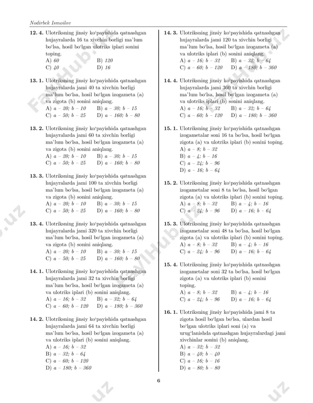 120 d) a – 180; b – 360 14. 4. ulotriksning jinsiy ko‘payishida qatnashgan hujayralarda jami 360 ta xivchin borligi ma’lum bo‘lsa, hosil bo‘lgan izogameta (a) va ulotriks iplari (b) sonini aniqlang. a) a – 16; b – 32 b) a – 32; b – 64 c) a – 60; b – 120 d) a – 180; b – 360 15. 1. ulotriksning jinsiy ko‘payishida qatnashgan izogametalar soni 16 ta bo‘lsa, hosil bo‘lgan zigota (a) va ulotriks iplari (b) sonini toping. a) a – 8; b – 32 b) a – 4; b – 16 c) a – 24; b – 96 d) a – 16; b – 64 15. 2. ulotriksning jinsiy ko‘payishida qatnashgan izogametalar soni 8 ta bo‘lsa, hosil bo‘lgan zigota (a) va ulotriks iplari (b) sonini toping. a) a – 8; b – 32 b) a – 4; b – 16 c) a – 24; b – …