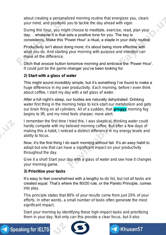 hour’. it could just be the game-changer you’ve been looking for. 2) start with a glass of water this might sound incredibly simple, but it’s something i’ve found to make a huge difference in my own productivity. each morning, before i even think about coffee, i start my day with a tall glass of water. after a full night’s sleep, our bodies are naturally dehydrated. drinking water first thing in the morning helps to kick-start our metabolism and gets our brain firing on all cylinders. all of a sudden, that groggy morning fog begins to lift, and my mind feels sharper, more alert. i remember the first time i tried this. i was skeptical, thinking water could hardly compete with my beloved morning coffee. but after a few days of making this a habit, i noticed a distinct difference in my energy levels and ability to focus. now, it’s the …