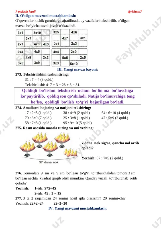 4⋅ 7 + 3 = 28 + 3 = 31. qoldiqli bo‘lishni tekshirish uchun bo‘lin ma bo‘luvchiga ko‘paytirilib, qoldiq son qo‘shiladi. natija bo‘linuvchiga teng bo‘lsa, qoldiqli bo‘lish to‘g‘ri bajarilgan bo‘ladi. 274. amallarni bajaring va natijani tekshiring: 17 : 2=8 (1 qold.) 38 : 4=9 (2 qold.) 64 : 6=10 (4 qold.) 79 : 8=9 (7 qold.) 25 : 3=8 (1 qold.) 47 : 5=9 (2 qold.) 58 : 7=8 (1 qold.) 95 : 9=10 (5 qold.) 275. rasm asosida masala tuzing va uni yeching: [image: ] 37 dona nok bor edi. bitta idishga 7 dona nok sig’sa, qancha nol ortib qoladi? yechish: 37 : 7=5 (2 qold.) 276. tomonlari 9 sm va 5 sm bo‘lgan to‘g‘ri to‘rtburchakdan tomoni 3 sm bo‘lgan nechta kvadrat qirqib olish mumkin? qanday yuzali to‘rtburchak ortib qoladi? yechish: 1-ish: 9*5=45 2-ish: 45 : 3 = 15 277. 3 ta 2 raqamidan 24 sonini hosil qila olasizmi? …