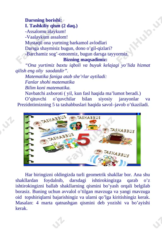 qilish eng oliy saodatdir”. matematika faniga atab she’rlar aytiladi: fanlar shohi matematika bilim koni matematika. navbatchi axboroti ( yil, kun fasl haqida ma’lumot beradi.) o’qituvchi o’quvchilar bilan siyosiy jarayonlar va prezidntimizning 5 ta tashabbuslari haqida savol–javob o’tkaziladi. har biringizni oldingizda turli geometrik shakllar bor. ana shu shakllardan foydalnib, darsdagi ishtirokingizga qarab o’z ishtirokingizni ballab shakllarning qismini bo’yash orqali belgilab borasiz. buning uchun avvalol o’tilgan mavzuga va yangi mavzuga oid topshiriqlarni bajarishingiz va ularni qo’lga kiritishingiz kerak. masalan: 4 marta qatnashgan qismini deb yozishi va bo’ayishi kerak. ii. o’tgan mavzuni so’rash: uy vazifasini tekshirish. uyga vazifa 6-7-misol. bajarilishi yuzasidan ko`rsatma berib o’quvchilar ishini tekshiraman. 6-misol. kasr ko‘rinishida yozing: uchdan ikki; beshdan bir; oltidan to‘rt; sakkizdan besh; o‘ndan uch; o‘n ikkidan to‘qqiz. 2/3; 1/5; 4/6; 5/8; 3/10; 9/12 7-masala. issiqxonadan 185 ta atirgul uzildi. bu buyurtmaning chorak qismini tashkil etadi. buyurtma bo‘yicha nechta atirgul uzilishi kerak? yechish: 185 * 4 = 740 …