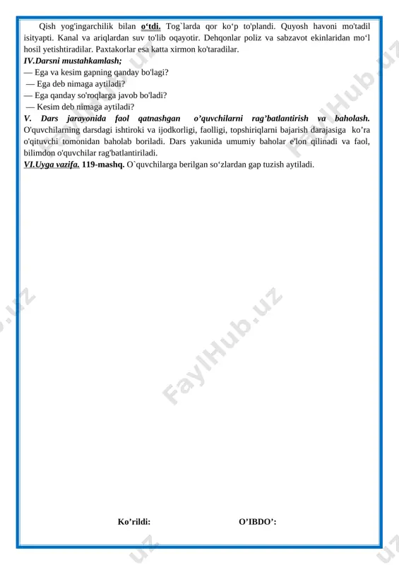 ir. ular birgalikda gapning asosiy mazmunini bildiradi. iii. yangi mavzuning bayoni: 117-mashq.matinni o`qish. o`quvchilarga gaplarning kesimini topish aytiladi. nonushta uchun dasturxonga qand, asal, qaymoq qo`yildi. lekin hamma dasturxon atrofida jimgina o`tiribdi. chunki dasturxondagi narsalarni “harakatga” soladigan non ko`rinmaydi. onam tandirdan so`lqildoq nonlarniuzdilar.singlim savatdagi bug`i chiqib turgan nonlardan otamga uzatdi. otam nonni sindirdilar. hammamiz nonushta qilishga kirishdik. shunda hech narsa nonni o`rnini bosolmasligini his qildik. ha non – aziz ne’mat. topshiriq: aniqlangan kesimlarga avval so‘roq bering, keyin so‘rog‘ini kesim bilan yonma-yon yozing. namuna: nima qildi? — uzatdi. nima qildi? — qo`yildi. nima qildilar − sindirdilar. nima qilmaydi –ko`rinmaydi 118-mashq.matnni o‘qish. o`quvchilarga har bir gapdagi bosh bo‘laklar — ega bilan kesimni aniqlash buyuriladi. har bir gapning asosini aniqlash va yozing.. qish yog'ingarchilik bilan o‘tdi. tog`larda qor ko‘p to'plandi. quyosh havoni mo'tadil isityapti. kanal va ariqlardan suv to'lib oqayotir. dehqonlar poliz va sabzavot ekinlaridan mo‘l hosil yetishtiradilar. paxtakorlar esa katta xirmon ko'taradilar. iv.darsni …