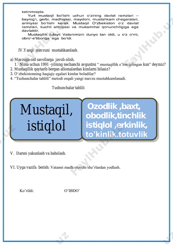 amlanadi. tushunchalar tahlili v. darsni yakunlash va baholash. vi. uyga vazifa berish: vatanni madh etuvchi she‟rlardan yodlash. ko‟rildi: o‟ibdo‟ mustaqil, istiqlol ozodlik ,baxt, obodlik,tinchlik istiqlol ,erkinlik, to’kinlik,totuvlik fan. o‟qish sana: __________2019-yil. sinf: 3- dars mavzusi: vatan madhi . orif to‟xtash darsning maqsadlari: a)ta‟limiy maqsad: o‟quvchilarni bolalar shoiri orif to‟xtashning “vatan madhi” nomli matni bilan tanishtirish; b)tarbiyaviy maqsad:o‟quvchilarni ona diyorimizni sevishga, onavatanga sadoqat ruhida tarbiyalash,berilgan topshiriqni bajarishda ma‟suliyat sezish ko‟nikmalarini tarkib toptirish; d)rivojlantiruvchi maqsad:o‟quvchilarning vatan haqidagi dunyoqarashini kengaytirish,nutq madaniyatini o‟stirish, topqir- lik xususiyatini rivojlantirish. ijtimoiy faol fuqarolik kompetensiyasi: o„zining o„quvchilik burch va vazifalarini bilish, unga rioya qilish; maktabda,oilada bo„layotgan jarayonlarda ishtirok etish; odobli bo„lish, kattalarni hurmat qilish,o`quvchilarga ona vatanimizni asrab- avaylash,qadrlash orqali milliy va umumadaniy kompitensiyani shakllantirish. dars turi: yangi bilim,ko‟nikma,malakalarini shakllantiruvchi dars dars metodi: noan‟anaviy, ”yelpig‟ich”texnologiyasi, savol-javob dars jihozi: darslik,tarqatma materiallar va testlar,ko‟rgazmali qurollar, notebook,multimedia,proyektor darsning borishi: i .tashkiliy qism. a)o‟quvchilar bilan salomlashiladi,davomatni aniqlanadi,navbatchi axborotini o‟tkaziladi b) ma‟naviyat daqiqasi o‟tkaziladi …
