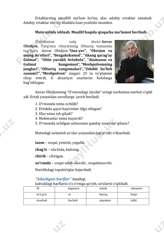 i notanish so‘zlar yuzasidan lug‘at ishi o‘tkaziladi. taom – ovqat, yemish, yegulik. chag‘ir – ola-bula, kulrang. chirik – chirigan. xo‘randa – ovqat sotib oluvchi , ovqatlanuvchi. darslikdagi topshiriqlar bajariladi. “adashgan harflar” mashqi. jadvaldagi harflarni o‘z o‘rniga qo‘yib, so‘zlarni o‘qitiladi. fil begemot eshak olmaxon to‘n g‘iz ot buzoq kirpi mushuk kuchuk maymun tulki “tanlab o‘qish” mashqi o‘tkaziladi. jadvaldagi hayvonlar haqidagi ma’lumotlarni ertakdan topib o‘qitiladi. mashq daftari bilan ishlash. mashq daftaridagi topshiriqlar bajariladi. o‘rmon oshxonasiga kelgan hayvonlarning nomi chap ustunga, ular buyurgan yeguliklari o‘ng ustunga yoziladi. olmaxon yong‘oq to‘ng‘iz chirik oshqovoq buzoq kunjara, somon kirpi suvilon ot suli “bog‘la” mashqi. qahramonlar o‘z bajaradigan vazifasi bilan moslashtiriladi. quyon - bosh oshpaz, bo‘ri - o‘t qalovchi, ho‘kiz - qorovul, echki - ofitsiant. iv. darsni yakunlash va baholash. (3 daqiqa) - adabiy ertaklar haqida nimalar bilib oldingiz? - sizga nima yangilik bo‘ldi? v. uyga vazifa. (2 daqiqa) ertakni ifodali o‘qing. tasavvuringizdagi o‘rmon oshxonasining rasmini chizing. …