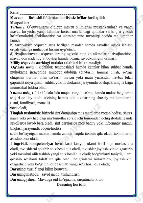oladi; bo‘gʻinlarni taniydi, ularni qo‘shib so‘zlarni talaff uz qila oladi, bo‘gʻinlarni birlashtirib, joylashuvini o‘zgartirib yoki bo‘gʻinni olib tashlab yangi so‘z hosil qila oladi; darsning turi:yangi bilim beruvchi: darsning metodi: savol javob, tushuntirish darsning jihozi: mavzuga oid ko’rgazma, tarqatmalar.kitob darsning borishi: t/r bo’limlar vaqti 1 tashkiliy qism 3 daqiqa 2 o`tgan mavzuni mustahkamlash 5 daqiqa 3 yangi mavzu bayoni 15 daqiqa 4 yangi mavzuni mustahkamlash 10 daqiqa 5 o`quvchilarni rag`batlantirish. darsni yakunlash. 10 daqiqa 6 uyga vazifa 2 daqiqa jami 45 daqiqa i.tashkiliy qism, sinf tozaligi, o`quvchilar bilan salomlashish: salom aziz bolalarim, ona yurt egasisiz, gulu rayhon bolalarim. istiqlol ertasiz qani tinglang so’zlarim bo’ling aqlu rasolar, jajji o’g’il-qizlarim. ham bilimdon donolar. ii. o`tgan mavzuni mustahkamlash.o’quvchilarni bilim va ko’nikmalari tekshiriladi savollar orqali uyga berilgan vazifa so’ralib o’quvchilar baholanadi. 55-mashq. maqollardagi boʻlishli va boʻlishsiz fe'llarning tagiga chizing. oʻzingiz ham shu kabi fe'llar qatnashgan maqollar toping. fikrni to’liq bayon qilish vaqt dan unumli foydalanish …