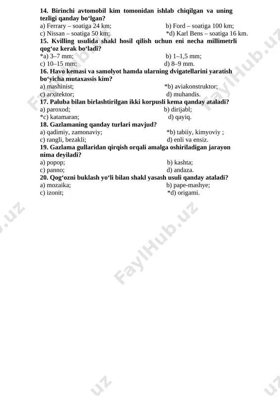 rida; d) qo‘qon shahrida. 13. qog‘ozni nafis shaklda o‘rash bilan yasalgan shaklga nima deyiladi? a) pape-mashye; b) kashta; *c) kvilling; d) maket. 14. birinchi avtomobil kim tomonidan ishlab chiqilgan va uning tezligi qanday bo‘lgan? a) ferrary – soatiga 24 km; b) ford – soatiga 100 km; c) nissan – soatiga 50 km; *d) karl bens – soatiga 16 km. 15. kvilling usulida shakl hosil qilish uchun eni necha millimetrli qog‘oz kerak bo‘ladi? *a) 3–7 mm; b) 1–1,5 mm; c) 10–15 mm; d) 8–9 mm. 16. havo kemasi va samolyot hamda ularning dvigatellarini yaratish bo‘yicha mutaxassis kim? a) mashinist; *b) aviakonstruktor; c) arxitektor; d) muhandis. 17. paluba bilan birlashtirilgan ikki korpusli kema qanday ataladi? a) paroxod; b) dirijabl; *c) katamaran; d) qayiq. 18. gazlamaning qanday turlari mavjud? a) qadimiy, zamonaviy; *b) tabiiy, kimyoviy ; c) rangli, bezakli; d) enli va ensiz. 19. gazlama gullaridan qirqish orqali amalga oshiriladigan jarayon nima deyiladi? …