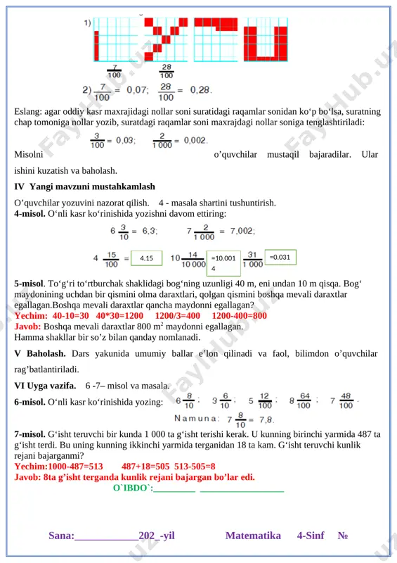 an iborat. 2-misol. o‘nli kasrlarning butun va kasr qismlarini ko‘rsating: 4,48=; 7,8; 6,8; 0,46; 1,12; 1,19; 7,17; 0,9. 3-misol. davom ettiring: [image: ] [image: ] [image: ]eslang: agar oddiy kasr maxrajidagi nollar soni suratidagi raqamlar sonidan ko‘p bo‘lsa, suratning chap tomoniga nollar yozib, suratdagi raqamlar soni maxrajdagi nollar soniga tenglashtiriladi: misolni o’quvchilar mustaqil bajaradilar. ular ishini kuzatish va baholash. iv yangi mavzuni mustahkamlash o’quvchilar yozuvini nazorat qilish. 4 - masala shartini tushuntirish. 4-misol. o‘nli kasr ko‘rinishida yozishni davom ettiring: [image: ] [image: ]=10.0014 =0.031 4.15 5-misol. to‘g‘ri to‘rtburchak shaklidagi bog‘ning uzunligi 40 m, eni undan 10 m qisqa. bog‘ maydonining uchdan bir qismini olma daraxtlari, qolgan qismini boshqa mevali daraxtlar egallagan.boshqa mevali daraxtlar qancha maydonni egallagan? yechim: 40-10=30 40*30=1200 1200/3=400 1200-400=800 javob: boshqa mevali daraxtlar 800 m2 maydonni egallagan. hamma shakllar bir so’z bilan qanday nomlanadi. v baholash. dars yakunida umumiy ballar e’lon qilinadi va faol, bilimdon o’quvchilar rag’batlantiriladi. [image: …