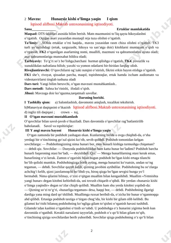 ari cho’zilgandan cho’zilar, qizcha esa hech uxlay demaskan. “uxla!, - deyilgan xitobga “uyqum kelmayapti”, - deb xarxasha qilishdan charchamas ekan. ana shunday sirli oqshomlarning birida tuyqus uyquning uyquning qanday bo’lishi haqida o’ylay boshlabdi……. ertakni davomoni sinf jamoasi bilan birgalikda o’qib chiqamiz mazmunini so’zlab beramiz. qizcha uyqu haqida qanday xulosaga kelganini bilib olamiz. iv. yangi mavzuni mustahkamlash. topshiriq: qizcha nima uchun uyqu boboni kutdi? siz hm uyqu bobo haqida o’ylaganmisiz? taqdimot: o’quvshilar o’z fikrlarini bildiradilar. o’quvchilar o’rtoqlarini fikrlarini to’ldiradilar. o’qituvchi o’quvchilar fikrlarini umumlashtirib, uyqu inson uchu qanchalik foydali ekanligini tushuntirish. v. baholash. dars yakunida umumiy ballar e’lon qilinadi va faol, bilimdon o’quvchilar rag’batlantiriladi. vi. uyga vazifa. o’qib o’rganish 2 mavzu: hunarsiz kishi o’limga yaqin i qism iqtisod alifbosi.maktab ustoxonasining iqtisodiyoti. sana______________ ertaklar mamlakatida maqsad: dts talablari asosida bilim berish. matn mazmunini to’liq qayta hikoyalashni o’rgatish. oqigan asari yuzasidan mustaqil reja tuza olishni o’rgatish. ta’limiy: .xoida ertaklar o’rni haqida., mavzu yuzasidan rasm …
