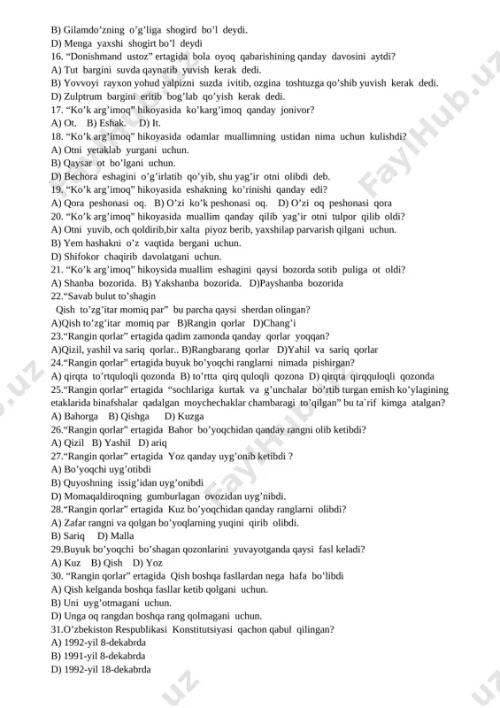 abiblik sirlari haqida. 12. “donishmand ustoz” ertagida ibn sinoning oldiga kimlar o’g’illarini shogirtlikka berishga keladi? a) boy va kambag’al odam o’g’illarini olib kelgan. b) aka ukalar o’g’illarini olib kelgan. d) savdogar ikki o’g’lini olib kelgan. 13. “donishmand ustoz” ertagida ibn sino bolalarni sinab ko’rish maqsadida qanday topshiriq berdi? a) tomorqadagi daraxt tagini yumshatish. b) tog’u toshlarni kezib o’t giyoh terib kelingiz. d) kutubxonadagi kitoblarni tartibga keltiring 14. “donishmand ustoz” ertagida ibn sino kimning o’g’lini shogirtlikka oladi? a) gilamdo’zning. b) boyning o’g’lini. d) kambag’alning o’g’lini. 15. “donishmand ustoz” ertagida ibn sino boyning o’g’liga qanday maslahat berdi? a) olib sotarga shogirt bo’l deydi. b) gilamdo’zning o’g’liga shogird bo’l deydi. d) menga yaxshi shogirt bo’l deydi 16. “donishmand ustoz” ertagida bola oyoq qabarishining qanday davosini aytdi? a) tut bargini suvda qaynatib yuvish kerak dedi. b) yovvoyi rayxon yohud yalpizni suzda ivitib, ozgina toshtuzga qo’shib yuvish kerak dedi. d) zulptrum bargini eritib bog’lab qo’yish …