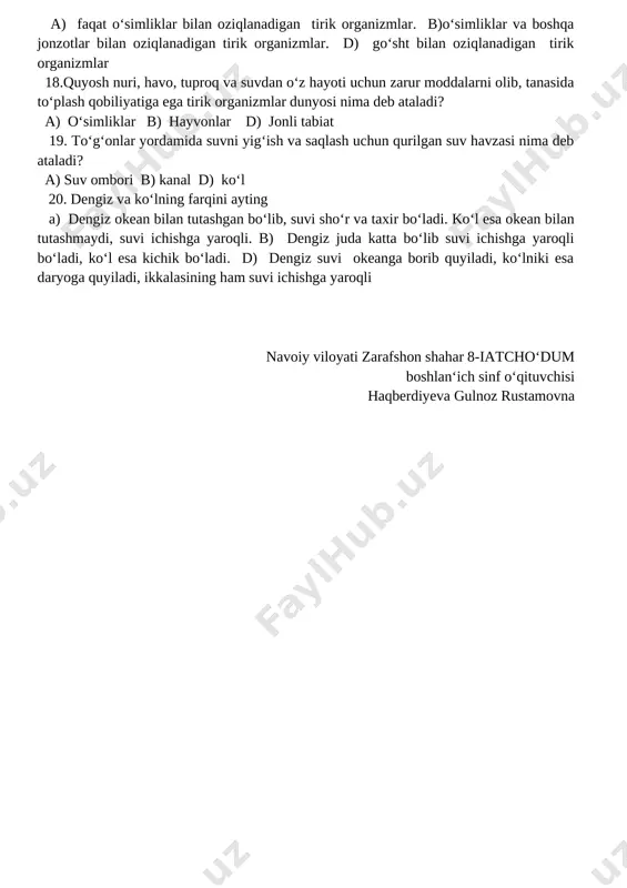 chilik b) chorvachilik d) hunarmandchilik 14. dinozavrlar qachon paydo bo‘lgan? a) 230–200 mln yil avval b) 330–300 mln yil av d) 130 mln yil av 15. dinozavrlar necha mln yil avval qirilib ketgan? a)70mln yil avval b)80 mln yil avval d)60 mln yil avval 16. dinozavrlarning o‘rnini nimalar egallagan? a) qushlar va sutemizuvchilar b) baliq va akulalar d) o‘simliklar 17. hayvonlar – bu a) faqat o‘simliklar bilan oziqlanadigan tirik organizmlar. b)o‘simliklar va boshqa jonzotlar bilan oziqlanadigan tirik organizmlar. d) go‘sht bilan oziqlanadigan tirik organizmlar 18.quyosh nuri, havo, tuproq va suvdan o‘z hayoti uchun zarur moddalarni olib, tanasida to‘plash qobiliyatiga ega tirik organizmlar dunyosi nima deb ataladi? a) o‘simliklar b) hayvonlar d) jonli tabiat 19. to‘g‘onlar yordamida suvni yig‘ish va saqlash uchun qurilgan suv havzasi nima deb ataladi? a) suv ombori b) kanal d) ko‘l 20. dengiz va ko‘lning farqini ayting a) dengiz okean bilan tutashgan bo‘lib, suvi sho‘r va taxir …