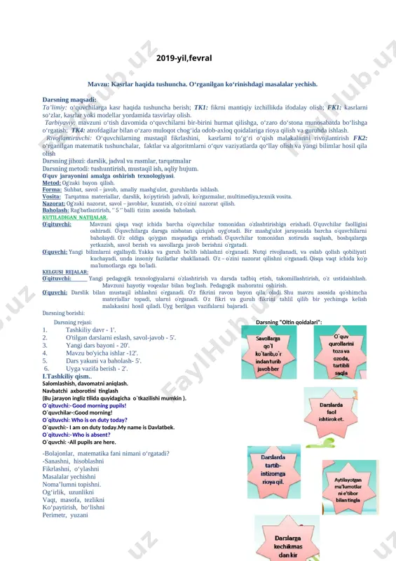 tqi rivojlanadi, va eslab qolish qobiliyati kuchayadi, unda insoniy fazilatlar shakllanadi. o`z – o`zini nazorat qilishni o`rganadi. qisqa vaqt ichida ko`p ma`lumotlarga ega bo`ladi. kelgusi rejalar: o`qituvchi: yangi pedagogik texnologiyalarni o`zlashtirish va darsda tadbiq etish, takomillashtirish, o`z ustidaishlash. mavzuni hayotiy voqealar bilan bog`lash. pedagogik mahoratni oshirish. o`quvchi: darslik bilan mustaqil ishlashni o`rganadi. o`z fikrini ravon bayon qila oladi. shu mavzu asosida qo`shimcha materiallar topadi, ularni o`rganadi. o`z fikri va guruh fikrini tahlil qilib bir yechimga kelish malakasini hosil qiladi. uyg berilgan vazifalarni bajaradi. darsning borishi: [image: ][image: ]darsning rejasi: darsning “oltin qoidalari”: 1. tashkiliy davr - 1'. 2. o'tilgan darslarni eslash, savol-javob - 5'. 3. yangi dars bayoni - 20'. 4. mavzu bo'yicha ishlar -12'. 5. dars yakuni va baholash- 5'. 6. uyga vazifa berish - 2'. i.tashkiliy qism.. salomlashish, davomatni aniqlash. [image: ]navbatchi axborotini tinglash (bu jarayon ingliz tilida quyidagicha o`tkazilishi mumkin ). o`qituvchi:- good morning pupils! o`quvchilar-:good morning! …
