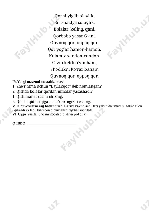 ma uchun “laylakqor” deb nomlangan? 2. qishda bolalar qordan nimalar yasashadi? 1. qish manzarasini chizing. 2. qor haqida o‘qigan she’rlaringizni eslang. v. o`quvchilarni rag`batlantirish. darsni yakunlash.dars yakunida umumiy ballar e’lon qilinadi va faol, bilimdon o’quvchilar rag’batlantiriladi. vi. uyga vazifa :she`rni ifodali o`qish va yod olish. o`ibdo`:____________________________ sana:________________ mavzu: sinfdan tashqari o‘qish javdar non (hikoya) darsning maqsadi: ta`limiy: d ts talablari asosida dars o`tish. qish fasining manzarasi. suvning muzlash hodisasi. muzlagan suv havzalari ustida yurishning xavfliligi haqidagi bilim ko`nikmalarni hosil qilish.ongli tushunib o`qish malakasini oshirib borish.f.k.1. hikoya, ertak va she’riy matnlarni tinglab tushuna oladi;ularni ongli, ifodali, to‘g‘ri, tez o‘qiy oladi; tarbiyaviy:qish fasli haqidagi bilimlarini kengaytirish.t.k.6.maktabga kelib ketadigan vaqtni bilish; tejamkorlikka rioya qilish; rivojlantiruvchi: bilim, malaka va ko'nikmalarini rivojlantirish.nonni e`zozlashni o`rgatish.f.k.2.o‘rganilgan asarlarning nomi, mazmuni va qahramonlarini ajrata oladi va o‘qituvchi yordamida ularga baho bera oladi; darsning turi: yangi bilim beruvchi. darsning metodi: aralash, ko'rgazmali. didaktik o`inlar. darsning jihozi: mavzuga oid rasmlar, klaster …