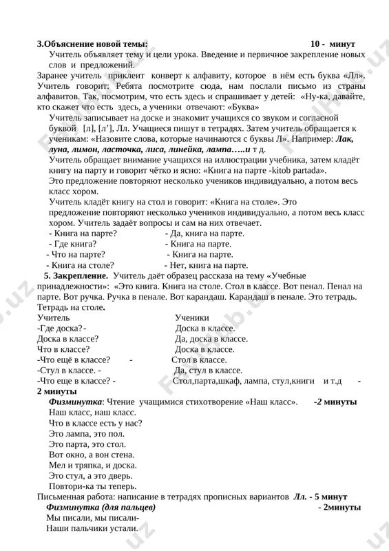 pokazivaya tsvet) ……zelyoniy, chyorniy, jyoltiy - eto bolshoy myach? - da, eto bolshoy myach. 3.ob'yasnenie novoy temi: 10 - minut uchitel ob'yavlyaet temu i tseli uroka. vvedenie i pervichnoe zakreplenie novix slov i predlojeniy. zaranee uchitel prikleit konvert k alfavitu, kotoroe v nyom est bukva «ll». uchitel govorit: rebyata posmotrite syuda, nam poslali pismo iz strani alfavitov. tak, posmotrim, chto est zdes i sprashivaet u detey: «nu-ka, davayte, kto skajet chto est zdes, a ucheniki otvechayut: «bukva» uchitel zapisivaet na doske i znakomit uchashixsya so zvukom i soglasnoy bukvoy [l], [l’], ll. uchashiesya pishut v tetradyax. zatem uchitel obrashaetsya k uchenikam: «nazovite slova, kotorie nachinayutsya s bukvi l». naprimer: lak, luna, limon, lastochka, lisa, lineyka, lampa…..i t d. uchitel obrashaet vnimanie uchashixsya na illyustratsii uchebnika, zatem kladyot knigu na partu i govorit chyotko i yasno: «kniga na parte -kitob partada». eto predlojenie povtoryayut neskolko uchenikov individualno, a potom ves klass …