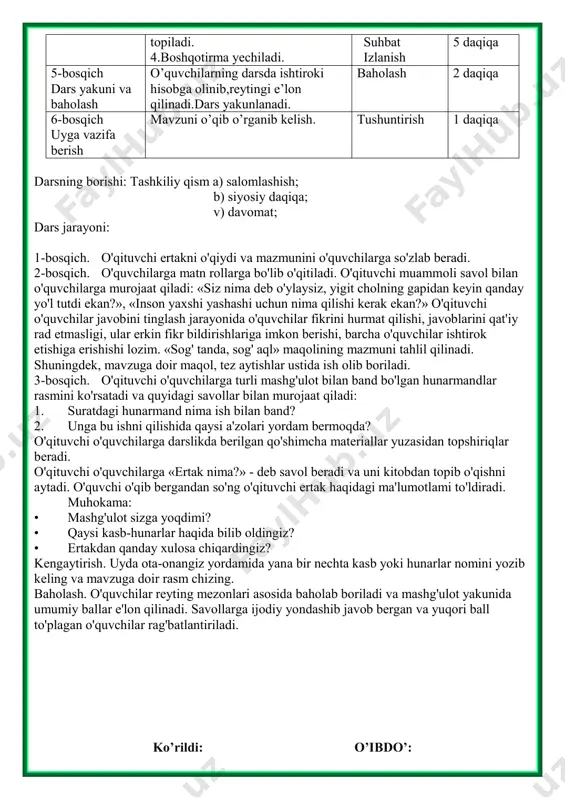 lanish suhbat namoyish 4 daqiqa 5 daqiqa 4 daqiqa 5 daqiqa 3 daqiqa 3 daqiqa 4-bosqich mustahkamlash 1.ibratli kishilarning yaxshi xususiyatlari haqida suhbat o’tkaziladi. 3.darslikdagi savollarga javob doska bilan ishlash munozara 5 daqiqa 2 daqiqa 2 daqiqa topiladi. 4.boshqotirma yechiladi. suhbat izlanish 5 daqiqa 5-bosqich dars yakuni va baholash o’quvchilarning darsda ishtiroki hisobga olinib,reytingi e’lon qilinadi.dars yakunlanadi. baholash 2 daqiqa 6-bosqich uyga vazifa berish mavzuni o’qib o’rganib kelish. tushuntirish 1 daqiqa darsning borishi: tashkiliy qism a) salomlashish; b) siyosiy daqiqa; v) davomat; dars jarayoni: 1-bosqich. o'qituvchi ertakni o'qiydi va mazmunini o'quvchilarga so'zlab beradi. 2-bosqich. o'quvchilarga matn rollarga bo'lib o'qitiladi. o'qituvchi muammoli savol bilan o'quvchilarga murojaat qiladi: «siz nima deb o'ylaysiz, yigit cholning gapidan keyin qanday yo'l tutdi ekan?», «inson yaxshi yashashi uchun nima qilishi kerak ekan?» o'qituvchi o'quvchilar javobini tinglash jarayonida o'quvchilar fikrini hurmat qilishi, javoblarini qat'iy rad etmasligi, ular erkin fikr bildirishlariga imkon berishi, barcha o'quvchilar ishtirok etishiga erishishi …