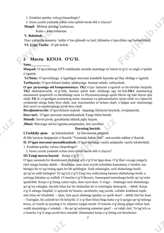 yigit “yo‘q” javobini qaytaravergach, chol unga: – ha, butun tanang sog‘ bo‘lsa, turmushdan zorlanib nima qilasan? kishining tan-joni sog‘ligi – tuman boyligi-ku. “sog‘ tanda sog‘lom aql”, deb bekorga aytilmagan. sog‘ bo‘lsang hamma ish qo‘lingdan keladi, kuning o‘tadi, – deb javob beribdi. ertakning davomini o’quvchilar mustaqil o’qiydilar ularning o’qish texnikalarini kuzatish. mazmunini muhokama etish. iv. yangi mavzuni mustahkamlash. savol – javob orqali yangi mavzuni mustahkamlsh. 1. ertakdan qanday xulosa chiqardingiz? 2. inson yaxshi yashashi uchun nima qilishi kerak deb o‘ylaysiz? maqol: mehnat qilsang, yasharsan, katta – katta osharsan. . v. baholash. dars yakunida umumiy ballar e’lon qilinadi va faol, bilimdon o’quvchilar rag’batlantiriladi. vi. uyga vazifa: o’qib kelish. 2 mavzu: kenja o’g’il sana___________ maqsad: o’quvchilarga dts talablarida asosida matndagi so’zlarni to’g’ri va ongli o’qishni o’rgatish. ta’limiy: o’quvchilarga o’rganilgan mavzuni kundalik hayotda qo’llay olishga o’rgatish. tarbiyaviy: o’quvchilarni badiiy adabiyotga hurmat ruhida tarbiyalash. o`quv jarayoniga oid kompententsiya: tk2 o‘quv fanlarini o‘rganish va bir-biridan farqlash; …