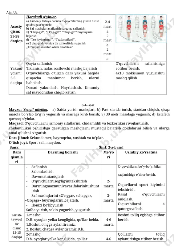 chilgan. 1-oldinga egilib, qo’llar oyoq uchiga tekkiziladi. 2-d.h., 3-orqaga egiladi, 4-d.h. 8-10 marta dastlabki holatga 4 komandasi bilan qaytamiz. o’quvchilarni bir qatorga saflab, yangi dars o’tish uchun tayyorlash. asosiy qism: 25-28 daqiqa harakatli o’yinlar. a) jismoniy tarbiya darsida o’quvchilarning yurish turish qoidasiga o’rgatish; b) saf mashqlari (saflanish va qayta saflanish; v) “chap-ga!”, “o’ng-ga!”, “orqa-ga!” buyruqlarini bajarish; d) “tez joyingizga!”, “tezda saflan!”, e) 2 daqiqa davomida bir xil tezlikda yugurish. „to'siqlardan oshib o'tish estafetasi" 2-4 marta 2 marta 2 marta yakuniyqism: 3-5 daqiqa qayta saflanish tiklanish, nafas rostlovchi mashq bajarish o’quvchilarga o’tilgan dars yakuni haqida qisqacha maolumot berish, ularni baholash. darsni yakunlash. hayrlashish. umumiy saf maydonidan chiqib ketish. o’quvchilarni saflanishiga eotibor berish. 4x10 mokisimon yugurishni mashq qilish. 3-4- soat mavzu: yengil atletika. a) safda yurish mashqlari; b) past startda turish, startdan chiqish, qisqa masofa bo’ylab to’g’ri yugurish va marraga kirib borish; v) 30 metr masofaga yugurish; d) estafetli quvnoq o‘yinlar. maqsad: …
