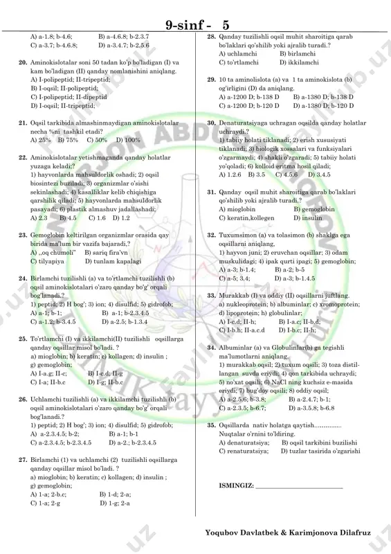 saxaridlarni aniqlang. 1) galaktoza; 2) maltoza; 3) riboza; 4) kraxmal; 5) pentoza; 6) laktoza; 7) saxaroza; 8) glukoza; a) 1.6.7; b) 2.7.8 c) 4.5.6.7 d) 2.6.7 13. diyora bir kunda 450 gr uglevod,500 gr lipid, 350 gr oqsil istemol qildi,bir kunda biopolimerlardan ajralgan energiya miqdorini aniqlang,(10 gr tuz ham istemol qilgan) a) 3280 kkl b) 14080 kkl c) 7930 kkl d) 33530 kkl 14. quyidagilar orasida monosaxarid va disaxarid bo’lmaganlarini aniqlang. 1) xitin; 2) galaktoza; 3) maltoza; 4) pentoza; 5) lixein; 6) kraxmal; 7) laktoza; 8) seluoza a) 1.4.7 b) 1.5.8 c) 2.4.7 d) 1.6.7 15. moylar (a) va yog’lar (b) uchraydigan eukariotlarni aniqlang. 1) xongul; 2) olabota; 3) olaqarg’a; 4) suvilon; 5) nok; 6) xolmon; 7) joka; 8) qilquyruq; 9) lola; a) a-1.2.5.9 b-3.4.8 b) a-2.6.9; b-1.3.4 c) a-1.3.4.8; b-2.5.9 d) a-3.4.5; b-7.9 16. oqsil tarkibidagi kimyoviy elementlarni tarkibini aniqlang. a) uglerod; b) kislorod; c) vodorod; d) azot; a) …