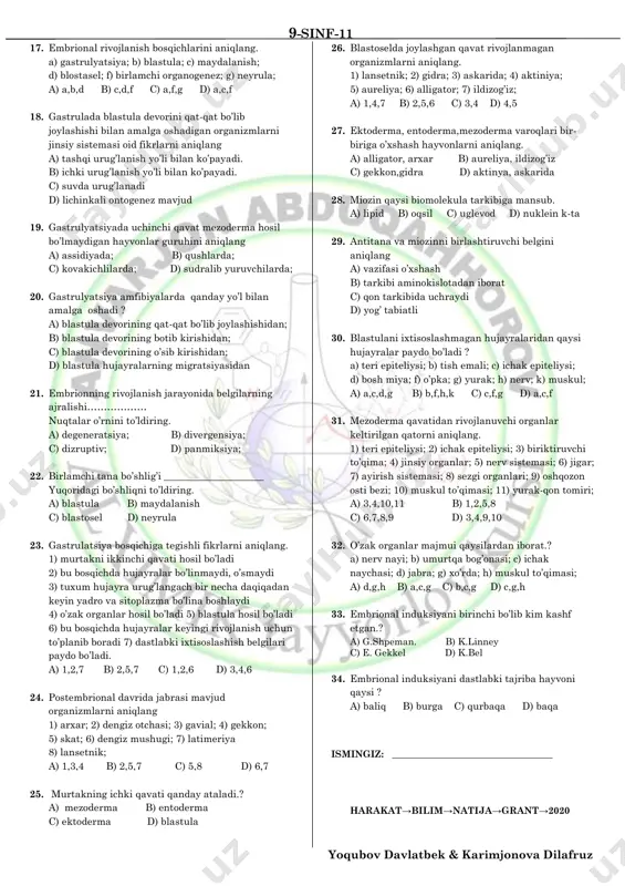 ’ladi 4) embrionning jinsi tuxum hujayra tarkibidagi xromasomalarga bog’liq 5) 3 marta meridianal bo’linishdan so’ng 32 ta hujayra hosil bo’ladi 6) endodermadan jabra rivojlanadi 7) urug’lanish tashqi a) 2,6 b) 5,7 c) 3,7 d) 1,4 11. bilvosita postembrional rivojlanuvchi hayvonlar guruhini belgilang. a) tillaqo’ng’iz,karam kapalagi b) sudralib yuruvchilar,chuvalchangsimonlar c) assidiya,o’rgimchaksimonlar d) sutemizuvchilar,baliqlar 12. turnaning embrional rivojlanish davriga xos bo’lmagan ma’lumotlarni aniqlang? 1) urug’lanish ichki 2) gastruliyatsiya blastulaning qat-qat joylashuvi hisobiga bo’ladi 3) 2 marta ekva- toriyal bo’linishdan so’ng 32 ta blastamer hosil bo’ladi 4) embrionning jinsi tuxum hujayra tarkibidagi xromasomalarga bog’liq 5) 3 marta meridianal bo’linishdan so’ng 16 ta hujayra hosil bo’ladi 6) mezodermadan jabra rivojlanadi 7) urug’lanish tashqi a) 1,2,6 b) 3,5 c) 5,7 d) 2,4,6 13. embironal rivojlanish davri nechta bosqichga bo’linadi.? a) ikkita b) beshta c) bitta d) uchta 14. embrional rivojlanishni maydalanish bosqichiga tegishli to’g’ri fikrlarni aniqlang. 1) tuxum hujayra urug’langach bir necha daqiqadan keyin yadro …