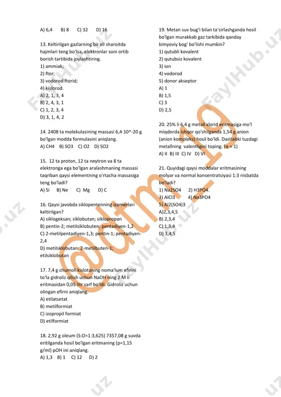2, 3 d) 2, 3 12. 8% li 200 g mis sulfat eritmasidan 1 f elektr toki o'tkazilganda 8 g kislorod ajralib chiqdi. katodda (inert elektrod) ajralgan misning massasini (g) aniqlang. a) 6,4 b) 8 c) 32 d) 16 13. keltirilgan gazlarning bir xil sharoitda hajmlari teng bo'lsa, elektronlar soni ortib borish tartibida joylashtiring. 1) ammiak; 2) ftor; 3) vodorod ftorid; 4) kislorod. a) 2, 1, 3, 4 b) 2, 4, 3, 1 c) 1, 2, 3, 4 d) 3, 1, 4, 2 14. 2408 ta molekulasining massasi 6,4·10^-20 g bo'lgan modda formulasini aniqlang. a) ch4 b) so3 c) o2 d) so2 15. 12 ta proton, 12 ta neytron va 8 ta elektronga ega bo'lgan aralashmaning massasi taqriban qaysi elementning o'rtacha massasiga teng bo'ladi? a) si b) ne c) mg d) c 16. qaysi javobda siklopentenning izomerlari keltirilgan? a) siklogeksan; siklobutan; siklopropan b) pentin-2; metilsiklobuten; pentadiyen-1,2 c) 2-metilpentadiyen-1,3; pentin-1; pentadiyen- …
