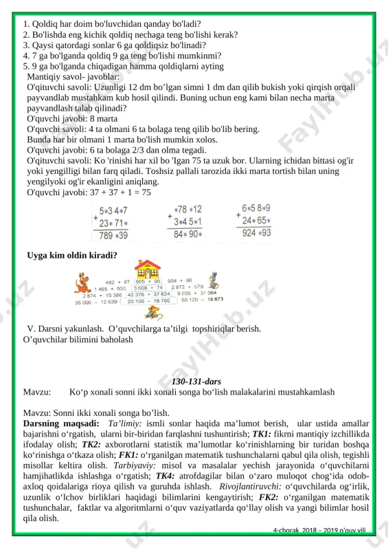 on 13 dan 5 marta ortiq. 9) 65 sonini i nechaga teng? 10) sonni i qismi 30 ga teng, shu sonni toping. iv. og’zaki savol- javob qilaman: 1. qoldiq har doim bo'luvchidan qanday bo'ladi? 2. bo'lishda eng kichik qoldiq nechaga teng bo'lishi kerak? 3. qaysi qatordagi sonlar 6 ga qoldiqsiz bo'linadi? 4. 7 ga bo'lganda qoldiq 9 ga teng bo'lishi mumkinmi? 5. 9 ga bo'lganda chiqadigan hamma qoldiqlarni ayting mantiqiy savol- javoblar: o'qituvchi savoli: uzunligi 12 dm bo’lgan simni 1 dm dan qilib bukish yoki qirqish orqali payvandlab mustahkam kub hosil qilindi. buning uchun eng kami bilan necha marta payvandlash talab qilinadi? o'quvchi javobi: 8 marta o'quvchi savoli: 4 ta olmani 6 ta bolaga teng qilib bo'lib bering. bunda har bir olmani 1 marta bo'lish mumkin xolos. o'quvchi javobi: 6 ta bolaga 2/3 dan olma tegadi. o'qituvchi savoli: ko 'rinishi har xil bo 'igan 75 ta uzuk bor. ularning ichidan …