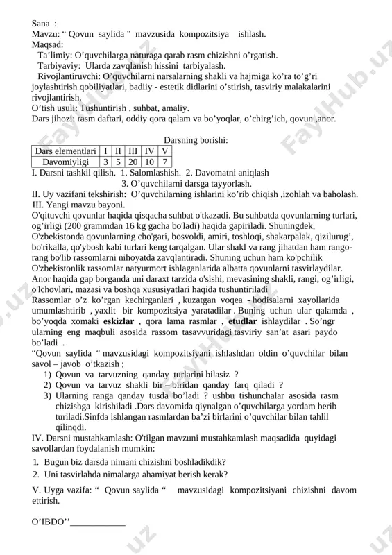 llan-ganligi uchun yaxlitlashtirilgan holda ishlanadp va mumkin qadar mayda detallardan kamroq foydalaniladi . dekorativ rangtasvir asarlaridan ko'proq binolarning ichki qismlarini bezatishda foydalaniladi. dekorativ rangtasvir asarlari ko'proq metro, kinoteatrlarni bezashda qo'l keladi. bunda rangtasvir ham devorlarga, ham maxsus pannolarga ishlanishi mumkin.minniatyura rangtasvir asarlari juda qadim zamondan taraqqiy etib kelgan bo’lib, qadimiy qo’lyozmalarga ishlangan illyustratsiyalar buning guvohidir.datgohli rangtavir asarlari keng tarqalgan bo’lib,maxsus materiallar :karton,yog’och,ramkaga tortilgan mat ova shu kabilarga ishlanadi iv. darsni mustahkamlash: o'tilgan mavzuni mustahkamlash maqsadida quyidagi savollardan foydalanish mumkin:1. tasviriy san’at turlarini aytib bering. 2. tasviriy san’at turlari bir-biri bilan qanday farqlanadi? v. uyga vazifa: "o'zbekiston - mening vatanim" mavzusidagi rasmni tugatish. o’ibdo’’____________ sana : mavzu: “ qovun saylida ” mavzusida kompozitsiya ishlash. maqsad: ta’limiy: o’quvchilarga naturaga qarab rasm chizishni o’rgatish. tarbiyaviy: ularda zavqlanish hissini tarbiyalash. rivojlantiruvchi: o’quvchilarni narsalarning shakli va hajmiga ko’ra to’g’ri joylashtirish qobiliyatlari, badiiy - estetik didlarini o’stirish, tasviriy malakalarini rivojlantirish. o’tish usuli: tushuntirish , suhbat, amaliy. …