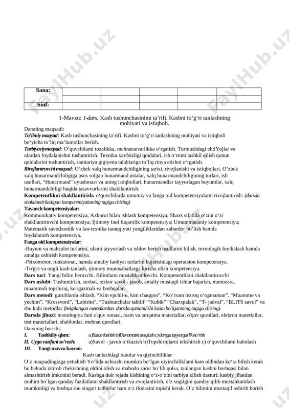 alar. dars metodi: guruhlarda ishlash, “kim epchil-u, kim chaqqon”, “ko‘rsam tezroq o‘rganaman”, “muammo va yechim”, “krossvord”, “labirint”, “tushunchalar tahlili” “kubik” “charxpalak”, “t- jadval”, “blits savol” va shu kabi metodlar (belgilangan metodlardan darsda qotnanilishi lozim bo’lganining tagiga chizing). darsda jihozi: texnologiya fani o'quv xonasi, rasm va tarqatma materiallar, o'quv qurollari, elekron materiallar, test materiallari, shablonlar, mehnat qurollari. darsning borishi: i. tashkiliy qism: a)salomlashish b)davomatni aniqlash c) darsga tayyorgarlik ko‘rish ii. uyga vazifani so’rash: a)savol - javob o‘tkazish b)topshiriqlarni tekshirish c) o‘quvchilami baholash 111. yangi mavzu bayoni: kasb tanlashdagi xatolar va qiyinchiliklar o’z maqsadingizga yetishish yo’lida uchrashi mumkin bo’lgan qiyinchiliklami ham oldindan ko‘ra bilish kerak bu behuda iztirob chekishning oldini olish va mabodo zarur bo’lib qolsa, tanlangan kasbni boshqasi bilan almashtirish imkonini beradi. kasbga doir rejada kishining o‘z-o‘zini tarbiya kilish dasturi: kasbiy jihatdan muhim bo’lgan qanday fazilatlami shakllantirish va rivojlantirish, o‘z sogiigini qanday qilib mustahkamlash mumkinligi va boshqa shu singari tadbirlar ham …