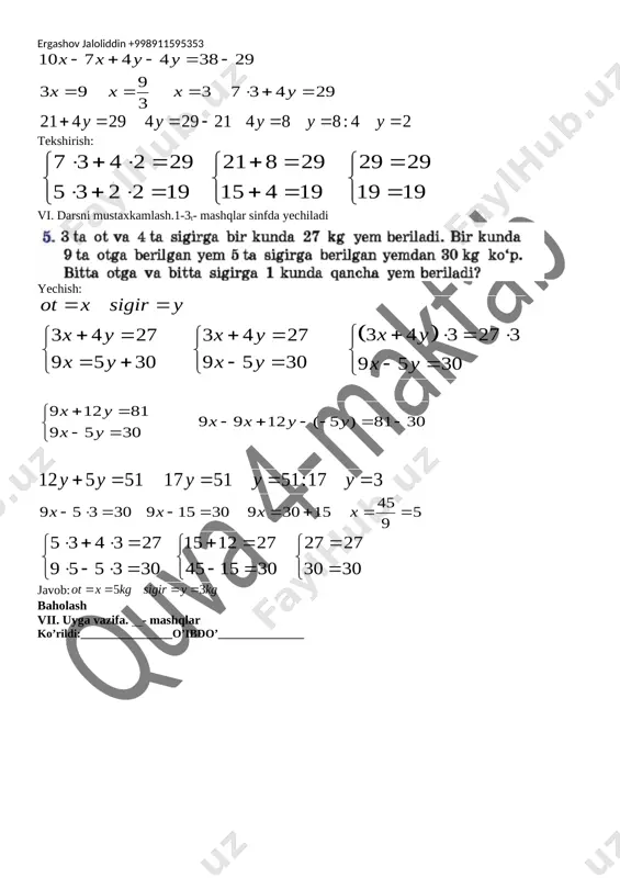 tik tushunchalar, faktlar, algoritmlar, ma’lumotlar manbalarini va zarur hollarda hisoblash vositalarini qo‘llay oladi; o‘rganilayotgan matematik vaziyatda bilishning asosiy usullaridan (masalan, klassifikatsiya, analiz, sintez, analogiya, umumlashtirish) foydalana oladi;masala yechimiga ijodiy yondasha oladi, yechimga yaqinlashish darajasini va olingan natijani baholay oladi hamda zarur hollarda o‘z faoliyatini to‘g‘rilay oladi; mustaqil ravishda o‘z bilimlarini oshiradi, yangi g‘oyalarni yaratadi va qabul qila oladi. iii. darsni jihozi: yozuv taxtasi, bo’r ,9-sinf algebra darsligi, tarqatma materiallar iv. darsni metodi: amaliy mashg’ulot v. darsni borishi: [image: image309.png] 4-misol yechish: [image: image2.wmf]( ) 7429 74297429 522192 521910438 xy xyxy xy xyxy += ì +=+= ìì ï ííí +×=× +=+= ï îî î [image: image3.wmf]107443829 9 39373429 3 xxyy xxxy -+-=- ===×+= [image: image4.wmf]2142942921488:42 yyyyy +==-=== tekshirish: [image: image5.wmf]734229218292929 532219154191919 ×+×=+== ììì ííí ×+×=+== îîî vi. darsni mustaxkamlash.1-3t- mashqlar sinfda yechiladi [image: image6.png] yechish: [image: image7.wmf]( ) 343273 34273427 95309530 9530 otxsigiry xy xyxy xyxy xy == +×=× ì +=+= …