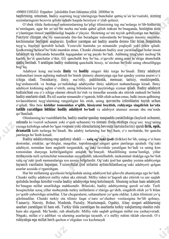 tda to‘laroq aks ettiriladi. respublikamiz prezidentining “ma’naviyatni tushunish, anglash uchun avvalo insonni tushunish, anglash kerak” degan so‘zlari bu o‘rinda alohida ahamiyat kasb etadi. shuningdek, badiiy adabiyotda tasvirlangan hayot serqirra va ta’sirli bo‘ladi. tasavvur qilaylik, siz «alpomish» dostonini o‘qiyapsiz. bilasizki, asardagi voqealar bundan minglarcha yillar oldin qayerdadir, kimlar bilandir ro‘y bergan, ehtimol, hech qachon bo‘lmagandir ham. asar qahramonlari sizga qarindosh ham, yaqin ham emaslar. lekin ularning taqdiri sizning taqdiringizga, ularning tuyg‘ulari siznikiga qo‘shilib ketadi, o‘zingizni ulardan ayri tasavvur qilolmaysiz. doston qahramonlari +998911595353 ergashov jaloliddin dars ishlanma yillik 20000so’m 2 taqdirining, umuman, badiiy asarning tuyg‘ularingizga bunchalar qattiq ta’sir ko‘rsatishi, sizning sezimlaringizni bezovta qilishi sababi haqida beixtiyor o‘ylab qolasiz. o‘zbek tilida funksional omonimlarning ko‘pligi tilimizning tag ma’nolarga to‘lib-toshuvini ta’minlagani, agar bir so‘zni bir necha ma’noda qabul qilish imkoni bo‘lmaganda, hozirgina sizni o‘ylantirgan timsol yaratilmasligi haqida o‘ylaysiz. shoirning so‘zni tuyish qobiliyatiga tan berasiz. faxriyor chizgan she’riy manzarada ilm-fan beradigan xulosalarda bo‘lmagan insoniy sezimlar, kechinmalar …