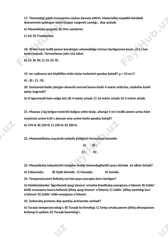irden biraz úlken () bolǵan zatlarǵa ne delinedi? a) ferromagnetikler b) diamagnetikler c) ferromagnetikler d) magnitler 14. ózlik indukciya eqk tiń formluası qanday? b) b) c) d) 15. sóz, ses, kórinis yáki basqa xabarlardı uzaq aralıqlarǵa elektromagnit signalları kórinisinde uzatıwǵa ne delinedi? a)videokamera b) telekommunikaciya c) modulyator d) radio 16. stansiyadan ju’rip baratirg’an poezd 0,2 m/s² tezleniw menen tegis tezleniwshi qozg’alsa, ol 20 s ta qansha jol ju’redi? a) 25m; b) 45 m; c) 40 m; d) 50 m. 17. tómendegi gápti mazmunina sáykes dawam ettiriń: materialliq noqattiń háreketi dawamında qaldırģan iziniń (sızģan sızıģınıń) uzınlıģı… dep ataladi. a) mexanikalıq qozģalıs; b) orın awıstırıw; c) jol; d) traektoriya. 18. 90 km/saat tezlik penen baratırģan avtomobilge tormoz berilgennen keyin, ol 2 s tan keyin toqtadı. tormozlanıw jolın (m) tabıń. a) 25; b) 30; c) 15; d) 70. 19. jer radiusına teń biyiklikte erkin túsiw tezleniwi qanday boladi? g = 10 m/s². a) …