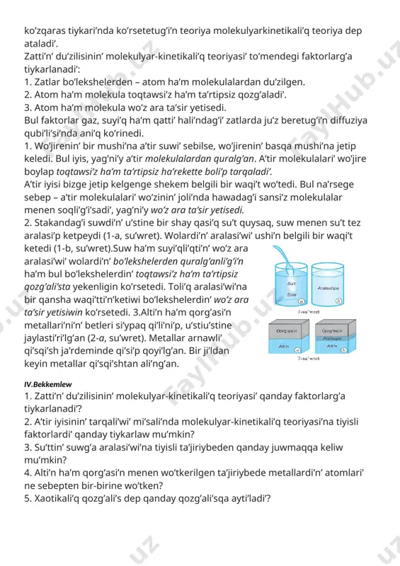 ________ ii. ótilgen temanı tákirarlaw :________________________________________________________ ______________________________________________________________________________________________________________________________________________________________________________________________________________________________________________________________________________________________________________________________________________________________________________________________________________________________________________________________________________________________________ iii.taza temanıń mazmunı: 1-§ molekulyar-kinetikali’q teoriya haqqi’nda tu’sinik molekulyar-kinetikali’q teoriyani’n’ tiykarg’i faktorlari’ zatlarda bolatug’i’n ji’lli’li’q qubi’li’slari’n ha’m bul zatlardi’n’ ishki qa’siyetlerin, barli’q zatlari’ ta’rtipsiz qozg’ali’wshi’ bo’lekshelerden ibarat dep aytatug’i’n ko’zqaras tiykari’nda ko’rsetetug’i’n teoriya molekulyarkinetikali’q teoriya dep ataladi’. zatti’n’ du’zilisinin’ molekulyar-kinetikali’q teoriyasi’ to’mendegi faktorlarg’a tiykarlanadi’: 1. zatlar bo’lekshelerden – atom ha’m molekulalardan du’zilgen. 2. atom ha’m molekula toqtawsi’z ha’m ta’rtipsiz qozg’aladi’. 3. atom ha’m molekula wo’z ara ta’sir yetisedi. bul faktorlar gaz, suyi’q ha’m qatti’ hali’ndag’i’ zatlarda ju’z beretug’i’n diffuziya qubi’li’si’nda ani’q ko’rinedi. 1. wo’jirenin’ bir mushi’na a’tir suwi’ sebilse, wo’jirenin’ basqa mushi’na jetip keledi. bul iyis, yag’ni’y a’tir molekulalardan quralg’an. a’tir molekulalari’ wo’jire boylap toqtawsi’z ha’m ta’rtipsiz ha’rekette boli’p tarqaladi’. a’tir iyisi bizge jetip kelgenge shekem belgili bir waqi’t wo’tedi. bul na’rsege sebep – a’tir molekulalari’ wo’zinin’ joli’nda hawadag’i sansi’z molekulalar menen soqli’g’i’sadi’, yag’ni’y wo’z ara ta’sir yetisedi. [image: c:\users\embergenov jennis\desktop\1.png] 2. stakandag’i …