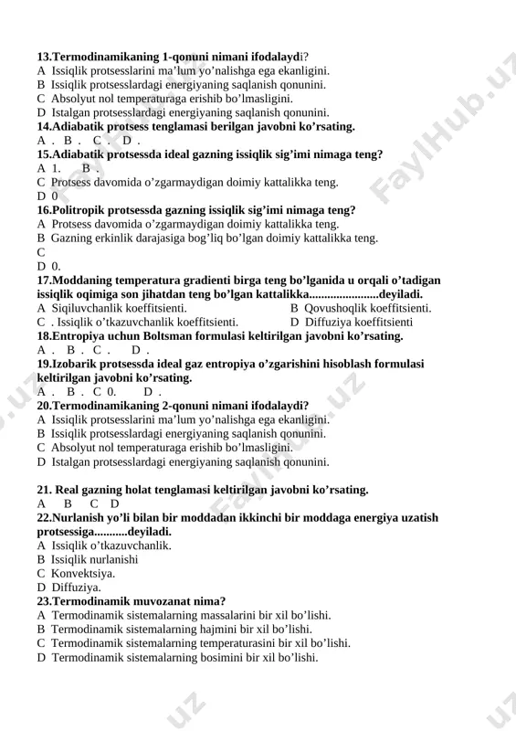 nish qonunini. c absolyut nol temperaturaga erishib bo’lmasligini. d istalgan protsesslardagi energiyaning saqlanish qonunini. 14.adiabatik protsess tenglamasi berilgan javobni ko’rsating. a . b . c . d . 15.adiabatik protsessda ideal gazning issiqlik sig’imi nimaga teng? a 1. b . c protsess davomida o’zgarmaydigan doimiy kattalikka teng. d 0 16.politropik protsessda gazning issiqlik sig’imi nimaga teng? a protsess davomida o’zgarmaydigan doimiy kattalikka teng. b gazning erkinlik darajasiga bog’liq bo’lgan doimiy kattalikka teng. c d 0. 17.moddaning temperatura gradienti birga teng bo’lganida u orqali o’tadigan issiqlik oqimiga son jihatdan teng bo’lgan kattalikka.......................deyiladi. a siqiluvchanlik koeffitsienti. b qovushoqlik koeffitsienti. c . issiqlik o’tkazuvchanlik koeffitsienti. d diffuziya koeffitsienti 18.entropiya uchun boltsman formulasi keltirilgan javobni ko’rsating. a . b . c . d . 19.izobarik protsessda ideal gaz entropiya o’zgarishini hisoblash formulasi keltirilgan javobni ko’rsating. a . b . c 0. d . 20.termodinamikaning 2-qonuni nimani ifodalaydi? a issiqlik protsesslarini ma’lum yo’nalishga ega ekanligini. …
