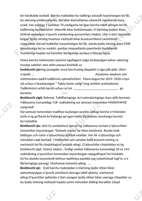 yakkasaroy tumani o’qituvchilari tomonidan tayyorlangan “dolzarb mavzu”lar bilan tanishasiz. bunda istak bildirgan uch nafar o’qituvchimiz ishtirok etadilar. har bir o’qituvchiga uch minutdan vaqt beriladi. ( marhamat aziz ustozlar kelib konvert torting va nechanchi bo’lib chiqishingizni aniqlab oling). o’qituvchilar chiqishidan so’ng boshlovchi yigit: (sheriy talqin)… endigi navbat yakkasaroy tumanidagi 26 va 144-maktabning o’quvchilari tomonidan tayyorlangan raqsga(papuri ko’rinishida bo’lsa aloxida tayyorlanib kelinsa repititsiya paytida uyg’unlashishadi tagf’in, o’z fikrlaringizga qarang). marhamat tomosha qiling. …. boshlovchi qiz: endi barcha maktabdan o’zlarining ijodiy ishlari bilan qatnashayotgan o’quvchi yioshlarni davraga taklif qilamiz, marhamat qiling.o’quvchilar qollarida o’zlari yasagan ijodiy ishlari bilan saxnaga chiqadilar va bu ijodiy ishining mohiyati haqida yarim minutdan bildirgi beradilar (slayd ko’rinishi maqsadga muvofiq). boshlovchi yigit: qarang aziz mehmonlaru, qadrli ishtirokchilar ona yurtimizning go’zalligiga, tinchlik deb atalgan buyuk ne’matimizga ko’z tegmasin. fizika fan oyligining har bir kunida mana shunday uyushib, ijodiy yondashib harakat qilsak, fikr almashib birgalikda harakat qilsak yanada maqsadlarimiz sari yaqinlashib borar …