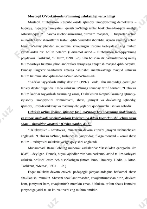 asi uzluksiz bo’lishi lozim deb hisoblashgan (imom ismoil buxoriy. hadis. 1- kitob. toshkent, “meros”, 1991. ....-b.) faqat uzluksiz davom etuvchi pedagogik jarayonlardagina barkamol shaxs shakllanishi mumkin. shaxsni shakllantirmasdan, rivojlantirmasdan turib, davlatni ham, jamiyatni ham, rivojlantirish mumkin emas. uzluksiz ta‘lim shaxs kamoloti jarayoniga jadal ta‘sir ko’rsatuvchi eng muhim omildir. kadrlar tayyorlashning milliy modeli: shaxs, davlat va jamiyat, uzluksiz, ta‘lim, fan, ishlab chiqarishdan iborat yaxlit jarayon komponentlarini o’z ichiga oladi. binobarin, shaxs kadrlar tayyorlash tizimining bosh sub‘ekti va ob‘ekti, ta‘lim xizmatlarining iste‘molchisi va muallifi; davlat va jamiyat – ta‘lim va kadrlar tayyorlash tizimi faoliyatini tartibga soluvchi va nazorat qiluvchi, qabul qiluvchi ijtimoiy hodisa, kafolatchilar; uzluksiz ta‘lim - raqobatbardosh kadrlar tayyorlashning asosi, ta‘lim turlari va standartlarini, kadrlar tayyorlash tizimini o’z ichiga oladi; fan – yuksak soviyali pedagogik texnologiyalarni ishlab chiquvchi kuch; ishlab chiqarish - kadrlar tayyorlashga, ularning sifatiga qo’yiladigan talablar buyurtmachisidir. uzluksiz ta‘limining faoliyat ko’rsatish tamoyillari quyidagilarni o’z ichiga olishi “kadrlar tayyorlash milliy …