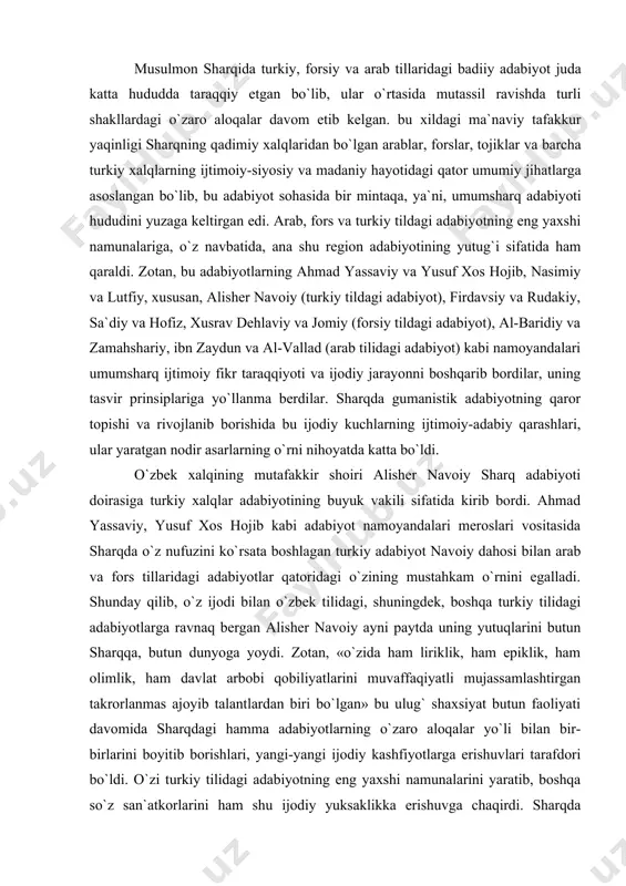 y tilidagi adabiyotlarga ravnaq bergan alisher navoiy ayni paytda uning yutuqlarini butun sharqqa, butun dunyoga yoydi. zotan, «o`zida ham liriklik, ham epiklik, ham olimlik, ham davlat arbobi qobiliyatlarini muvaffaqiyatli mujassamlashtirgan takrorlanmas ajoyib talantlardan biri bo`lgan» bu ulug` shaxsiyat butun faoliyati davomida sharqdagi hamma adabiyotlarning o`zaro aloqalar yo`li bilan bir-birlarini boyitib borishlari, yangi-yangi ijodiy kashfiyotlarga erishuvlari tarafdori bo`ldi. o`zi turkiy tilidagi adabiyotning eng yaxshi namunalarini yaratib, boshqa so`z san`atkorlarini ham shu ijodiy yuksaklikka erishuvga chaqirdi. sharqda mashhur nizomiy va xusrav dehlaviy «xamsa»lari bilan bo`ylashaoladigan «xamsa» yaratdi. ona tilidagi lirik asarlaridan iborat «xazoyinul-maoniy»dan tashqari, forsiy tilida o`zining «devoni foniy» to`plamini tartib berib, ustodlarning tahsinini qozondi. aruzning sharq poeziyasidagi o`rni, turkiy lirikada o`ziga xos joziba kasb etishiga oid «mezon ul-avzon» ilmiy asarini yaratdi. turkiy tilining boyliklari, nafosati-yu, latofatini namoyish etuvchi «muhokamat ul-lug`atayn» asarini yuzaga keltirdi. anbiyo va hukamolar tarixiga maxsus asar bag`ishladi. o`zbek shoiri eron afsonaviy qahramonlari va shohlari tarixini yozib chiqdi. shunday …