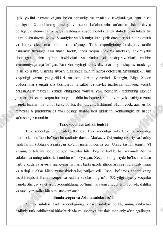 lon ko’tarib, turk qabilalarini mustaqillikka yetkazgan.bumin xoqonning ro’li nafaqat harbiy rahbar sifatida, balki siyosiy strateg sifatida ham muhim edi. u dastlab rouran xoqonligining vassali bo’lgan, lekin 546 yilda uyghur va tiele qabilalarining qo’zg’olonini oldindan sezib, ularga qarshi oldindan hujum qilgan. bu harakat rouran xoqonligini zaiflashtirgan va buminning obro’sini oshirgan. bumin rouran xoqonidan mukofot kutgan, ammo xoqon yujiulü anagui uni «temirchi qul» deb masxara qilgan, bu turk qabilalarining vassal holatini ta’kidlagan. bu haqorat buminni tashqi ittifoqlarga undagan: u g’arbiy vey sulolasi bilan ittifoq tuzib, ularning malikasi changle bilan turmush qurgan. bu ittifoq turk qabilalariga harbiy va iqtisodiy yordam bergan.ashina sulolasining ro’li xoqonlikning markazlashgan boshqaruvini ta’minlashda namoyon bo’lgan. buminning ukasi istemi (vafoti 576 yil) g’arbiy qismni boshqargan va sassoniylar bilan ittifoq tuzib, heftalit imperiyasini mag’lub etgan (557-565 yillar). bu g’alaba ipak yo’lini nazorat qilishga imkon bergan va xoqonlikning iqtisodiy qudratini oshirgan. ashina sulolasi qabila aristokratiyasini birlashtirish orqali xoqonlikni mustahkamladi: masalan, buminning o’g’li …