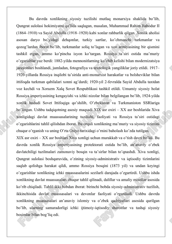 uning o’rta osiyo tarixidagi o’rnini baholash ko’zda tutilgan. xix asr oxiri – xx asr boshlari xiva xonligi uchun murakkab va o’tish davri bo’ldi. bu davrda xonlik rossiya imperiyasining protektorati ostida bo’lib, an’anaviy o’zbek davlatchiligi tuzilmalari zamonaviy bosqin va ta’sirlar bilan to’qnashdi. xiva xonligi, qungrat sulolasi boshqaruvida, o’zining siyosiy-administrativ va iqtisodiy tizimlarini saqlab qolishga harakat qildi, ammo rossiya bosqini (1873 yil) va undan keyingi o’zgarishlar xonlikning ichki muassasalarini sezilarli darajada o’zgartirdi. ushbu ishda xonlikning davlat muassasalari chuqur tahlil qilinadi, dalillar va amaliy misollar asosida ko’rib chiqiladi. tahlil ikki bobdan iborat: birinchi bobda siyosiy-administrativ tuzilish, ikkinchisida davlat muassasalari va devonlar faoliyati o’rganiladi. ushbu davrda xonlikning muassasalari an’anaviy islomiy va o’zbek qadriyatlari asosida qurilgan bo’lib, ularning samaradorligi ichki ijtimoiy-iqtisodiy sharoitlar va tashqi siyosiy bosimlar bilan bog’liq edi. xiva xonligining siyosiy-administrativ tuzilishi xix asr oxiri – xx asr boshlarida xiva xonligining siyosiy-administrativ tuzilishi markazlashgan monarxiya tamoyillariga asoslangan bo’lib, xonlikning hududiy yaxlitligi va ichki barqarorligini …