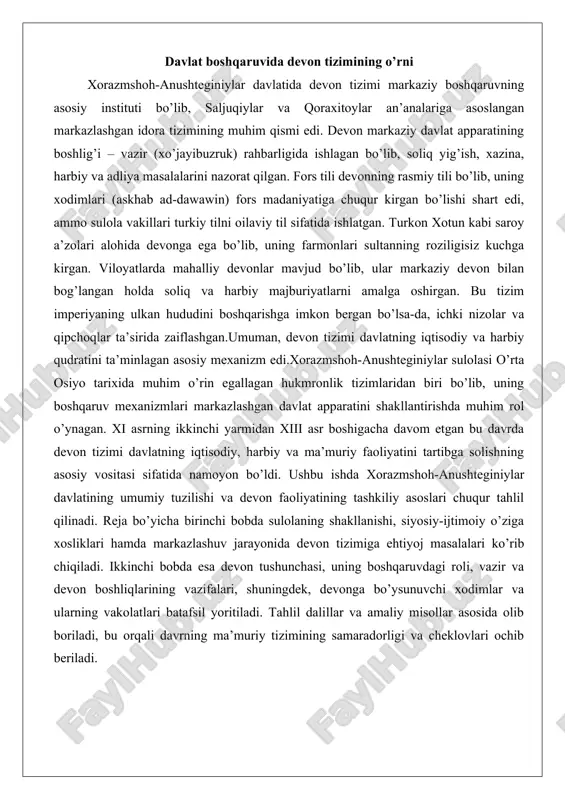 a xorazmshoh-anushteginiylar davlatining umumiy tuzilishi va devon faoliyatining tashkiliy asoslari chuqur tahlil qilinadi. reja bo’yicha birinchi bobda sulolaning shakllanishi, siyosiy-ijtimoiy o’ziga xosliklari hamda markazlashuv jarayonida devon tizimiga ehtiyoj masalalari ko’rib chiqiladi. ikkinchi bobda esa devon tushunchasi, uning boshqaruvdagi roli, vazir va devon boshliqlarining vazifalari, shuningdek, devonga bo’ysunuvchi xodimlar va ularning vakolatlari batafsil yoritiladi. tahlil dalillar va amaliy misollar asosida olib boriladi, bu orqali davrning ma’muriy tizimining samaradorligi va cheklovlari ochib beriladi. i bob. xorazmshoh–anushteginiylar davlati haqida umumiy ma’lumot sulolaning shakllanishi va mustaqil davlat sifatida vujudga kelishi xorazmshoh-anushteginiylar sulolasi xi asrning ikkinchi yarmida o’rta osiyoda paydo bo’lgan siyosiy o’zgarishlar natijasida shakllangan. sulolaning asoschisi anushtegin g’arachay (vafoti 1097 yil) bo’lib, u avval seljuqlar imperiyasining vassali sifatida xorazm viloyatini boshqargan. seljuqlarning sultoni malikshoh (hukmronlik davri: 1072–1092 yillar) tomonidan xorazmga hokim etib tayinlangan anushtegin, qul kelib chiqishi bilan mashhur bo’lsa-da, harbiy va ma’muriy qobiliyatlari tufayli tezda mavqe kasb etgan. bu davrda seljuqlar imperiyasi kengayib, …
